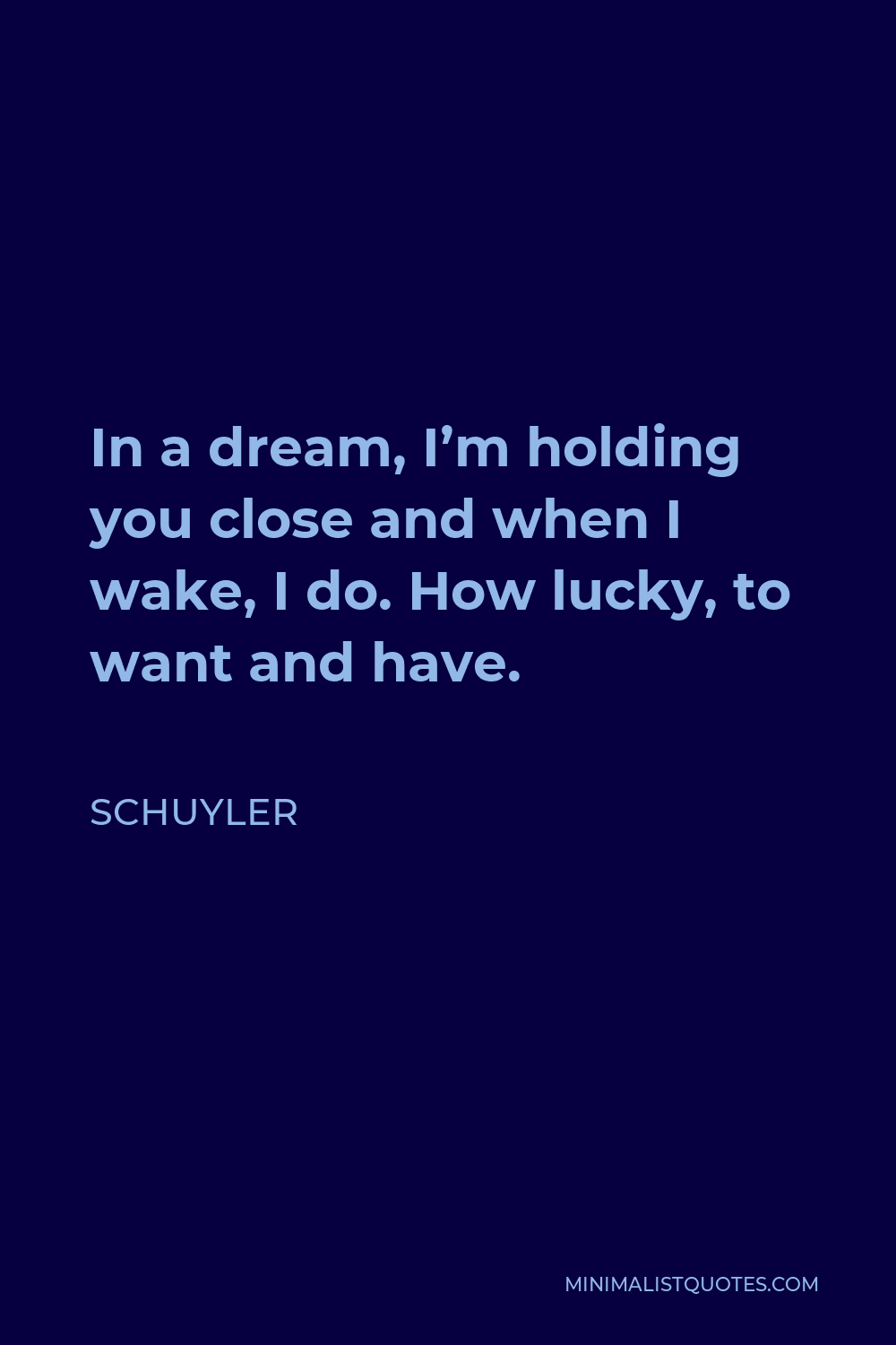 Schuyler Quote - In a dream, I’m holding you close and when I wake, I do. How lucky, to want and have.