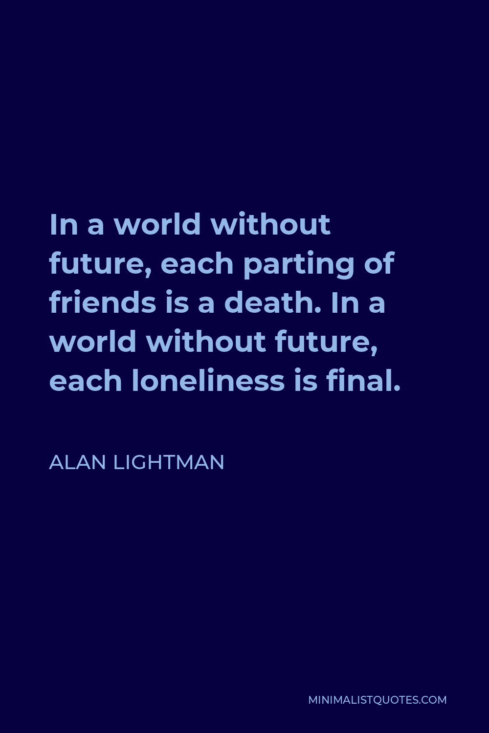 Alan Lightman Quote - In a world without future, each parting of friends is a death. In a world without future, each loneliness is final.