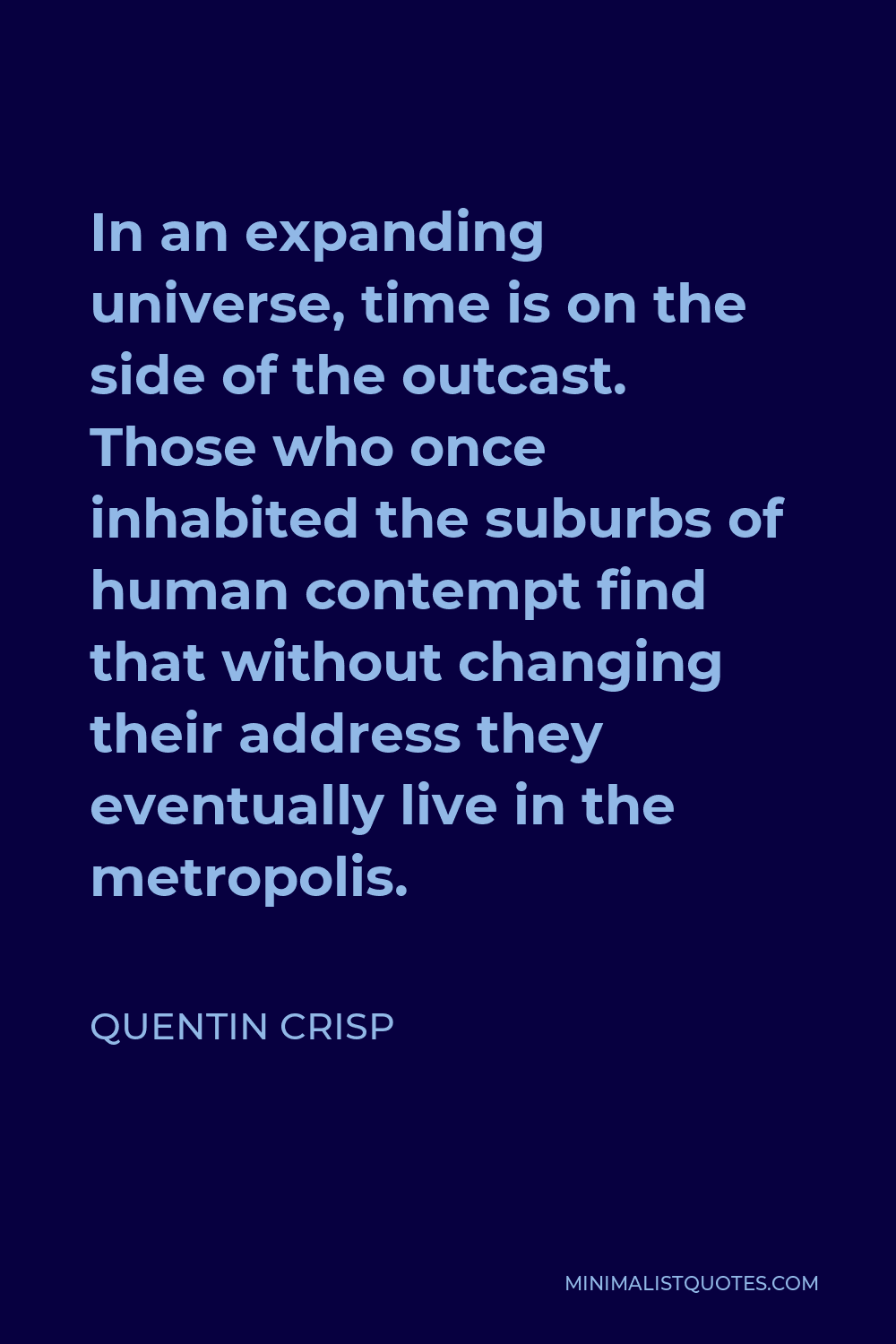 Quentin Crisp Quote - In an expanding universe, time is on the side of the outcast. Those who once inhabited the suburbs of human contempt find that without changing their address they eventually live in the metropolis.