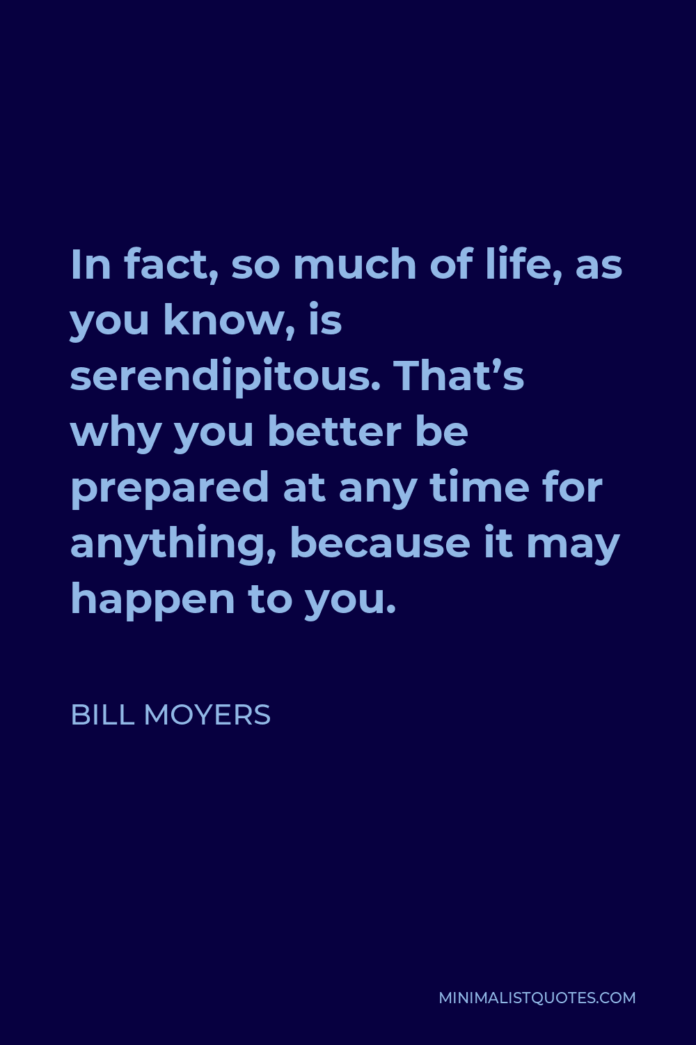 Bill Moyers Quote - In fact, so much of life, as you know, is serendipitous. That’s why you better be prepared at any time for anything, because it may happen to you.