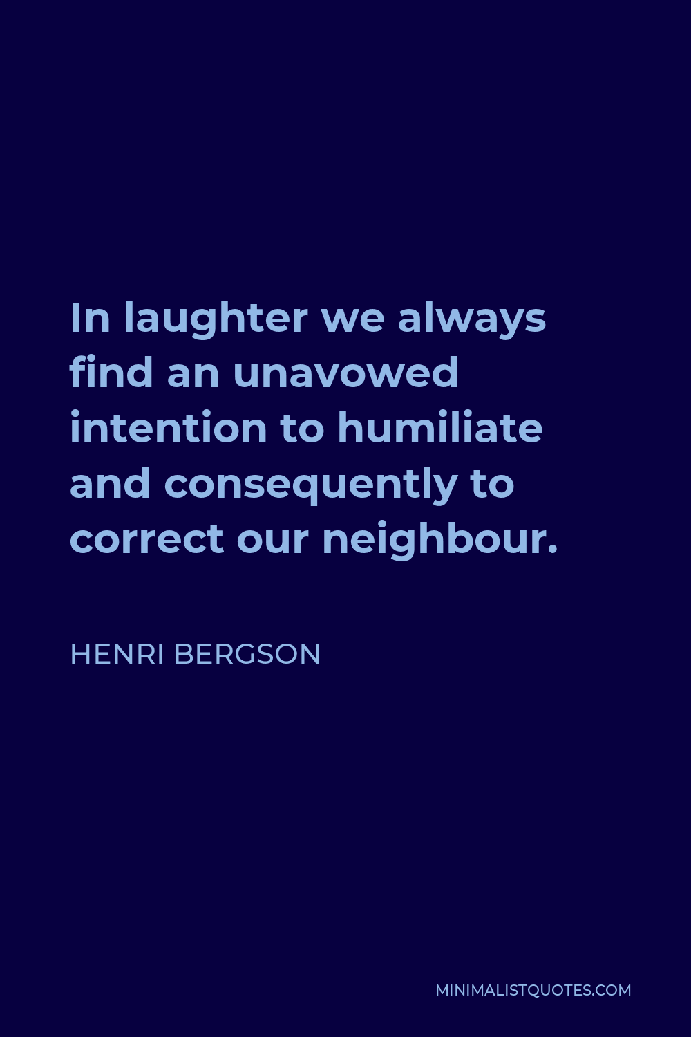 Henri Bergson Quote - In laughter we always find an unavowed intention to humiliate and consequently to correct our neighbour.