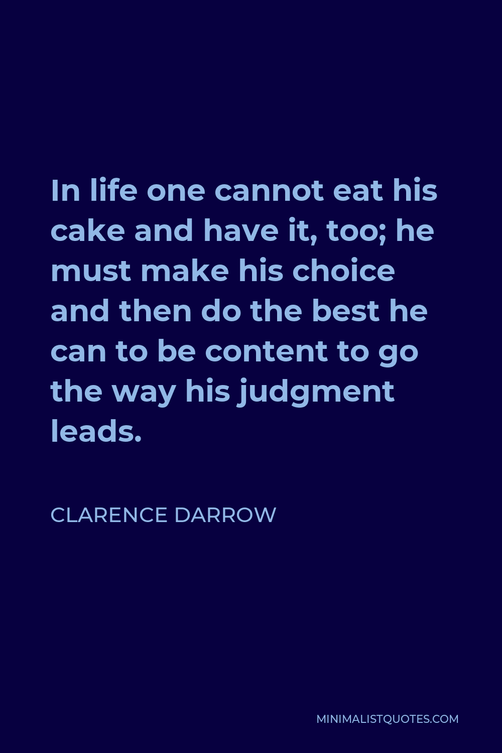 Clarence Darrow Quote - In life one cannot eat his cake and have it, too; he must make his choice and then do the best he can to be content to go the way his judgment leads.