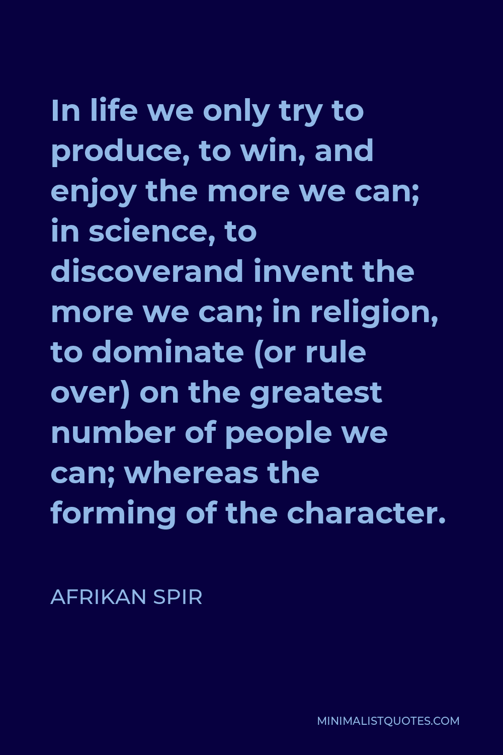 Afrikan Spir Quote - In life we only try to produce, to win, and enjoy the more we can; in science, to discoverand invent the more we can; in religion, to dominate (or rule over) on the greatest number of people we can; whereas the forming of the character.