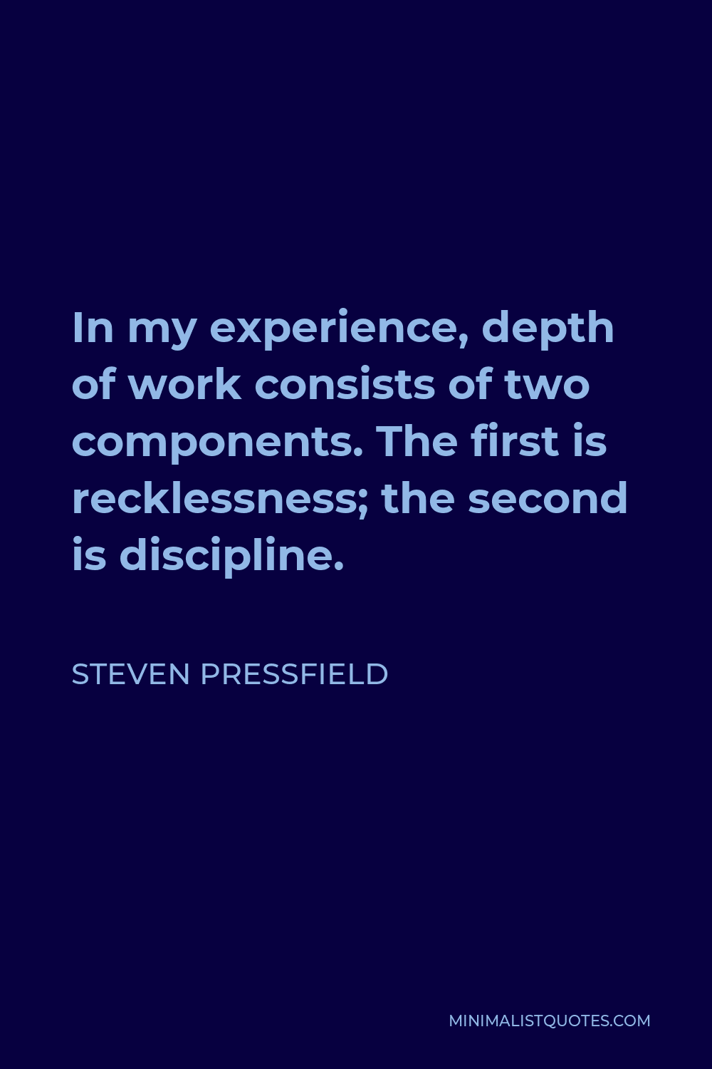 Steven Pressfield Quote - In my experience, depth of work consists of two components. The first is recklessness; the second is discipline.