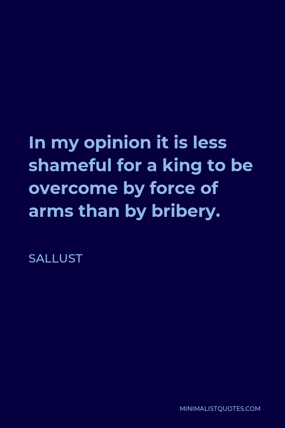 Sallust Quote - In my opinion it is less shameful for a king to be overcome by force of arms than by bribery.