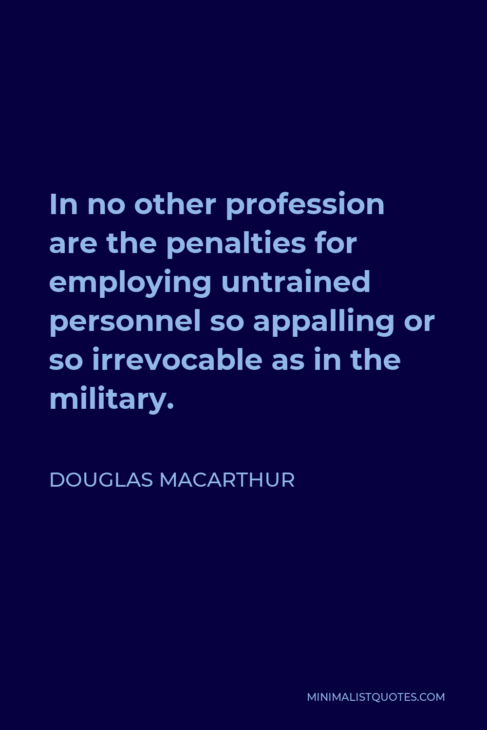 Douglas MacArthur Quote - In no other profession are the penalties for employing untrained personnel so appalling or so irrevocable as in the military.