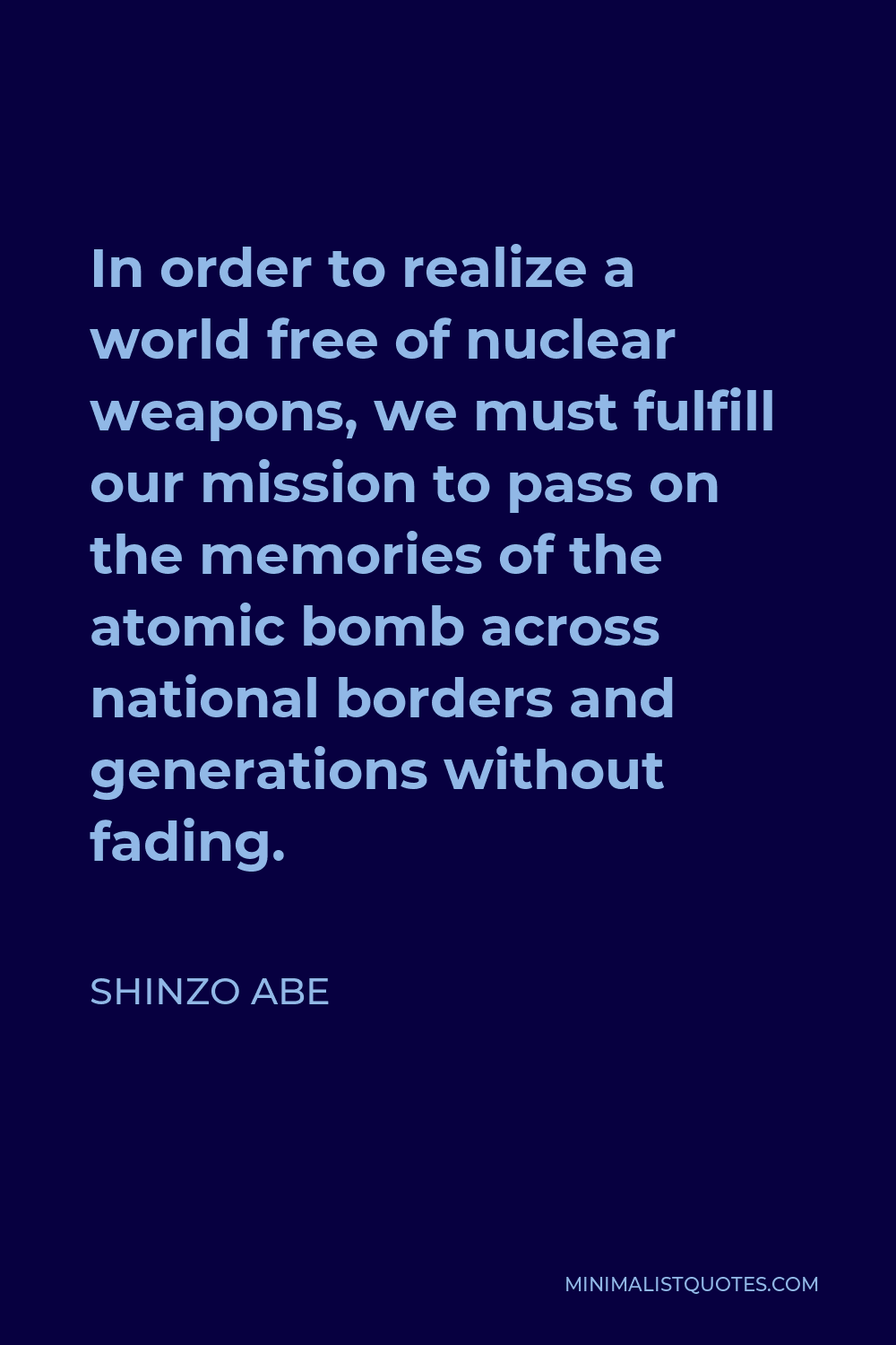 Shinzo Abe Quote - In order to realize a world free of nuclear weapons, we must fulfill our mission to pass on the memories of the atomic bomb across national borders and generations without fading.