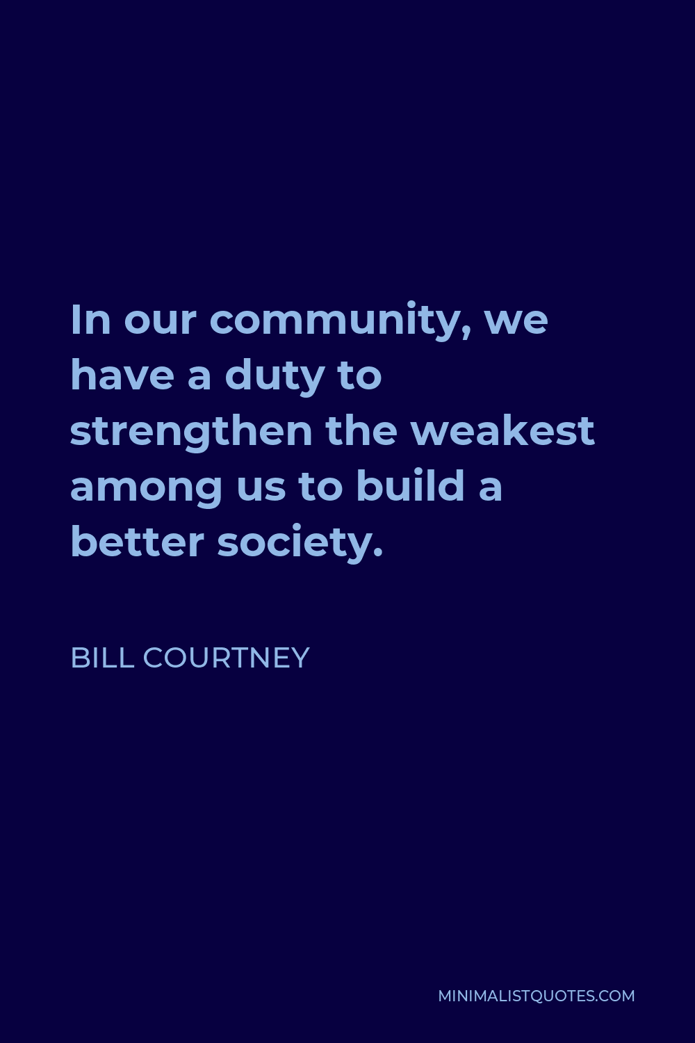 Bill Courtney Quote - In our community, we have a duty to strengthen the weakest among us to build a better society.
