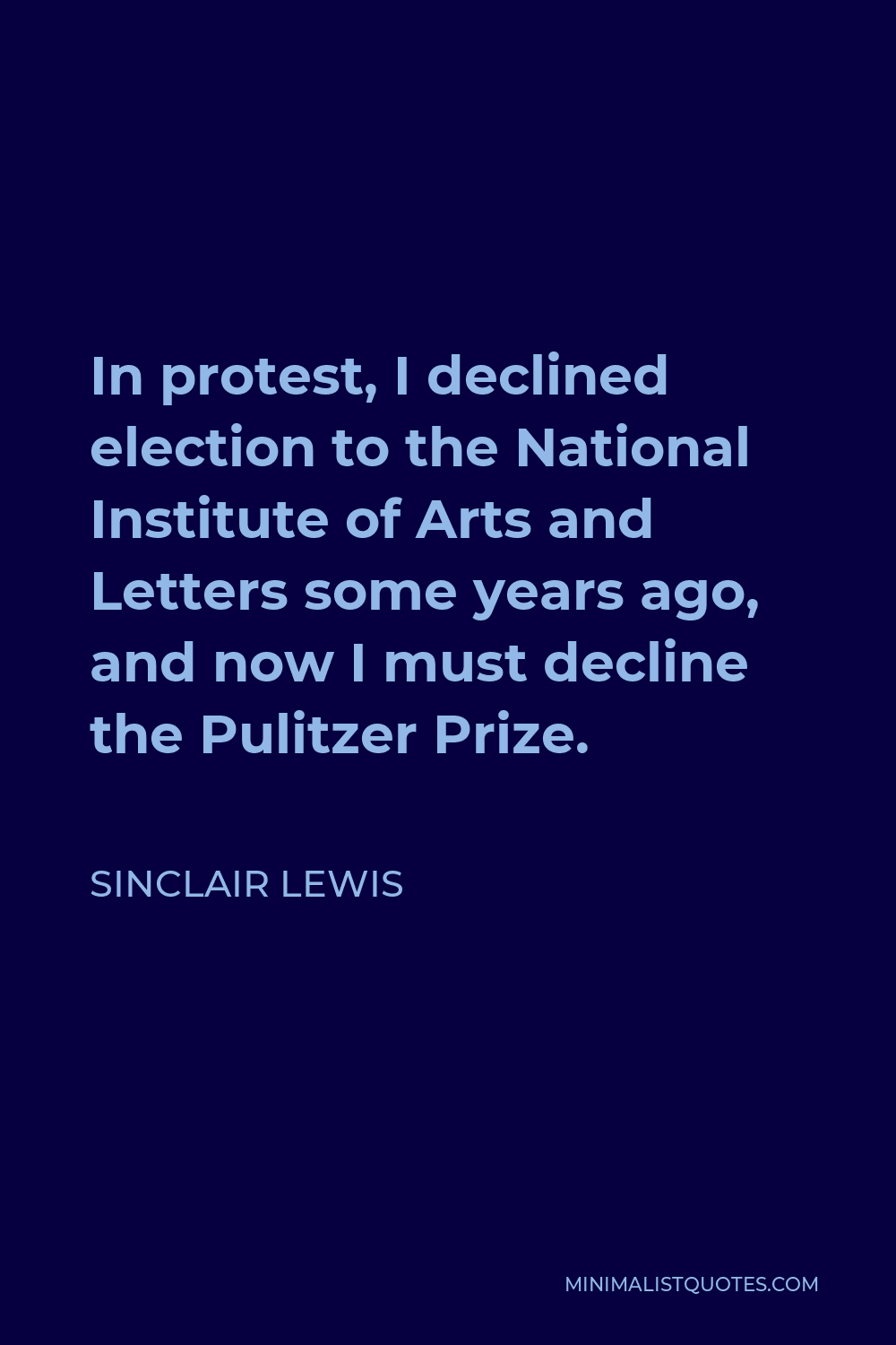 Sinclair Lewis Quote - In protest, I declined election to the National Institute of Arts and Letters some years ago, and now I must decline the Pulitzer Prize.