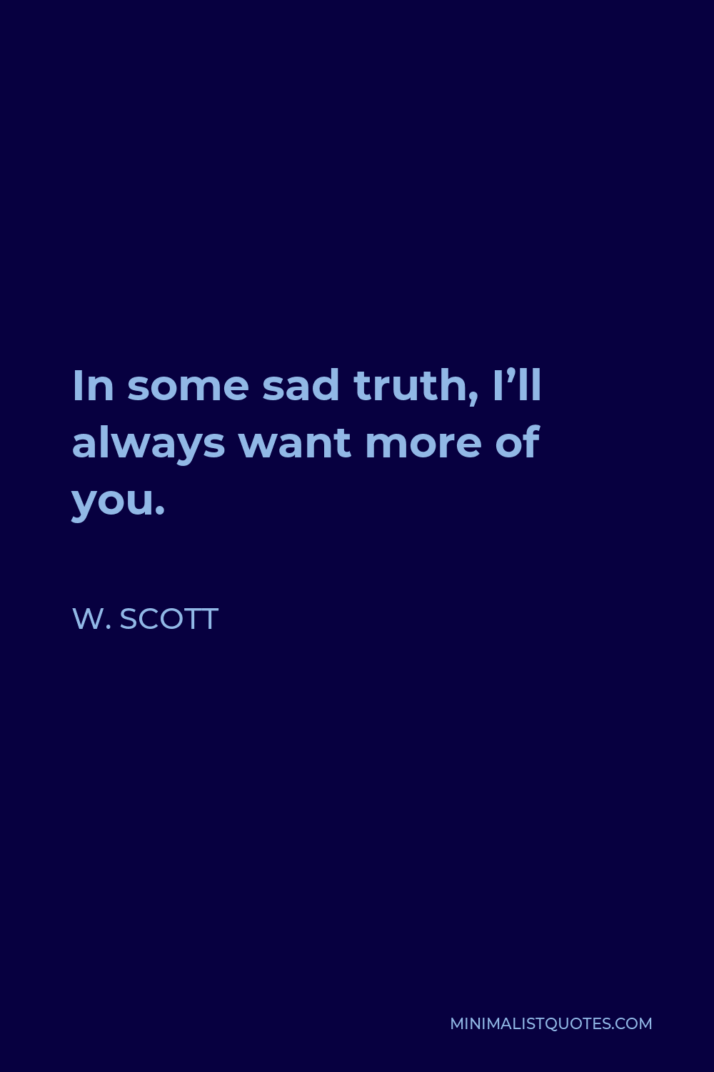 W. Scott Quote - In some sad truth, I’ll always want more of you.