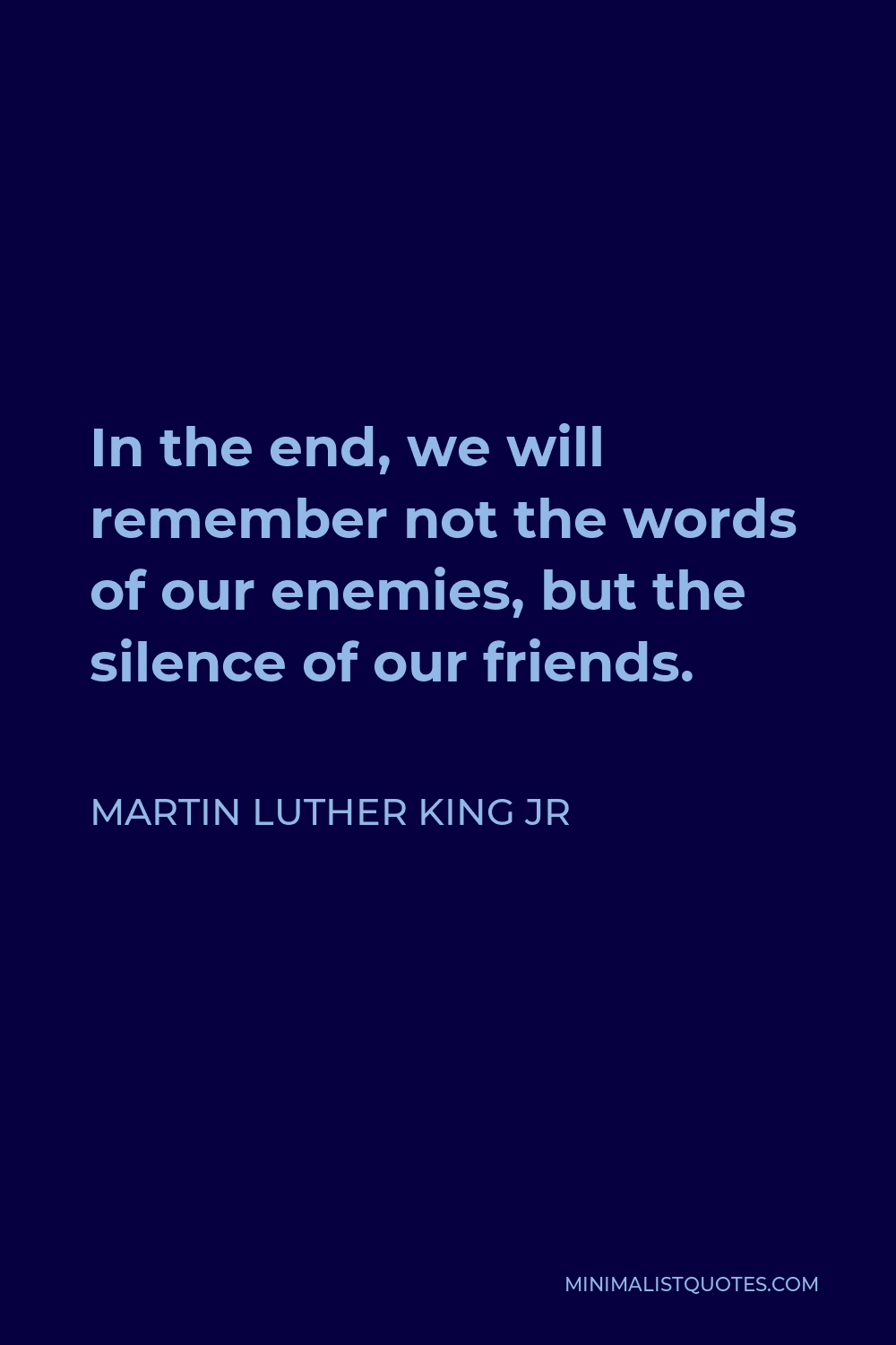 Martin Luther King Jr Quote - In the end, we will remember not the words of our enemies, but the silence of our friends.