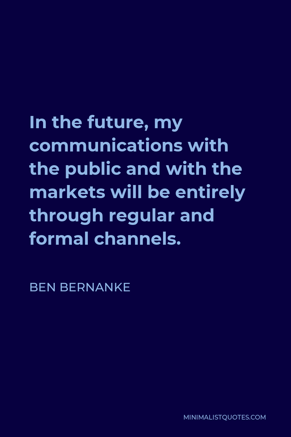 Ben Bernanke Quote - In the future, my communications with the public and with the markets will be entirely through regular and formal channels.