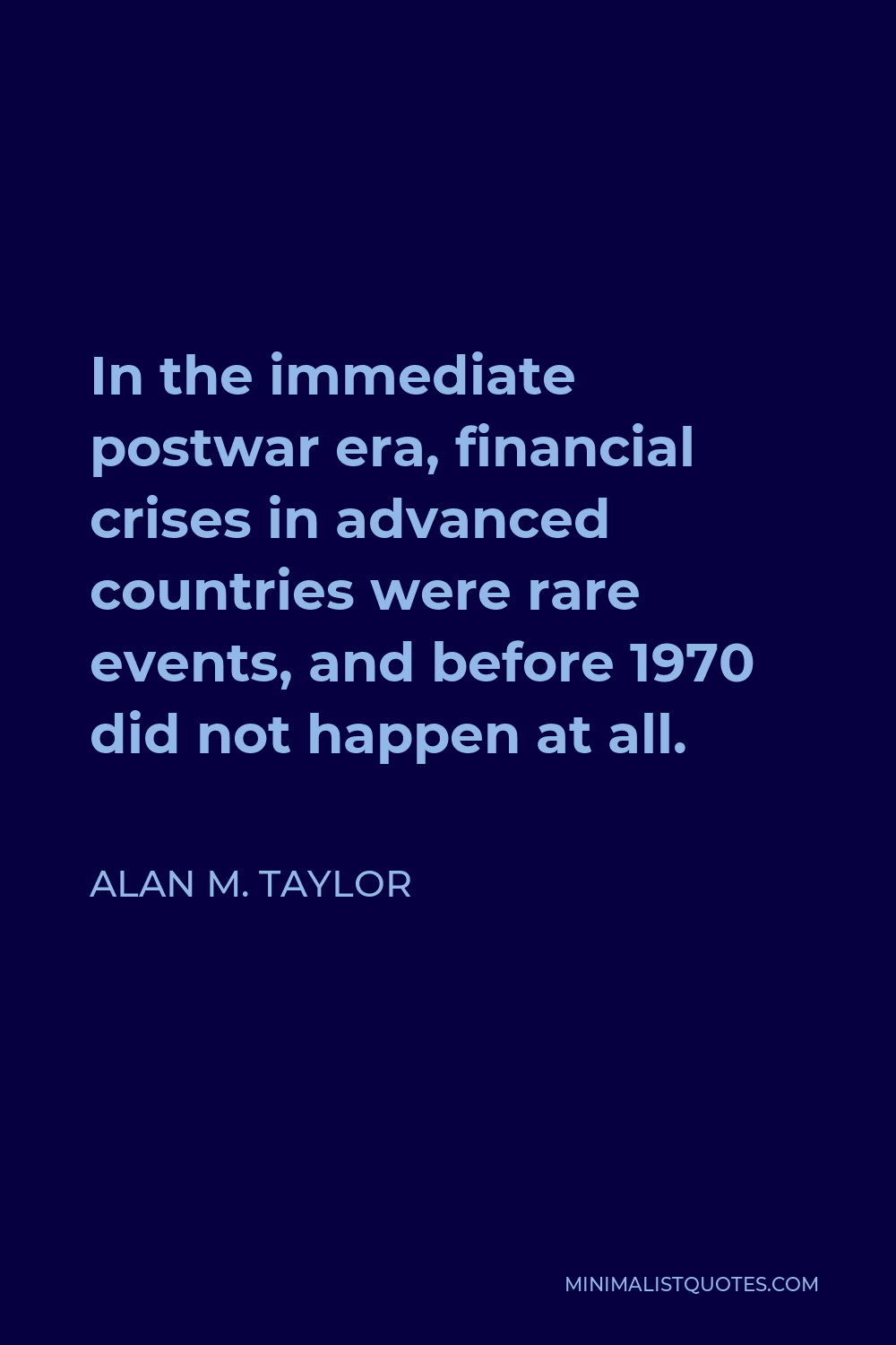 Alan M. Taylor Quote - In the immediate postwar era, financial crises in advanced countries were rare events, and before 1970 did not happen at all.