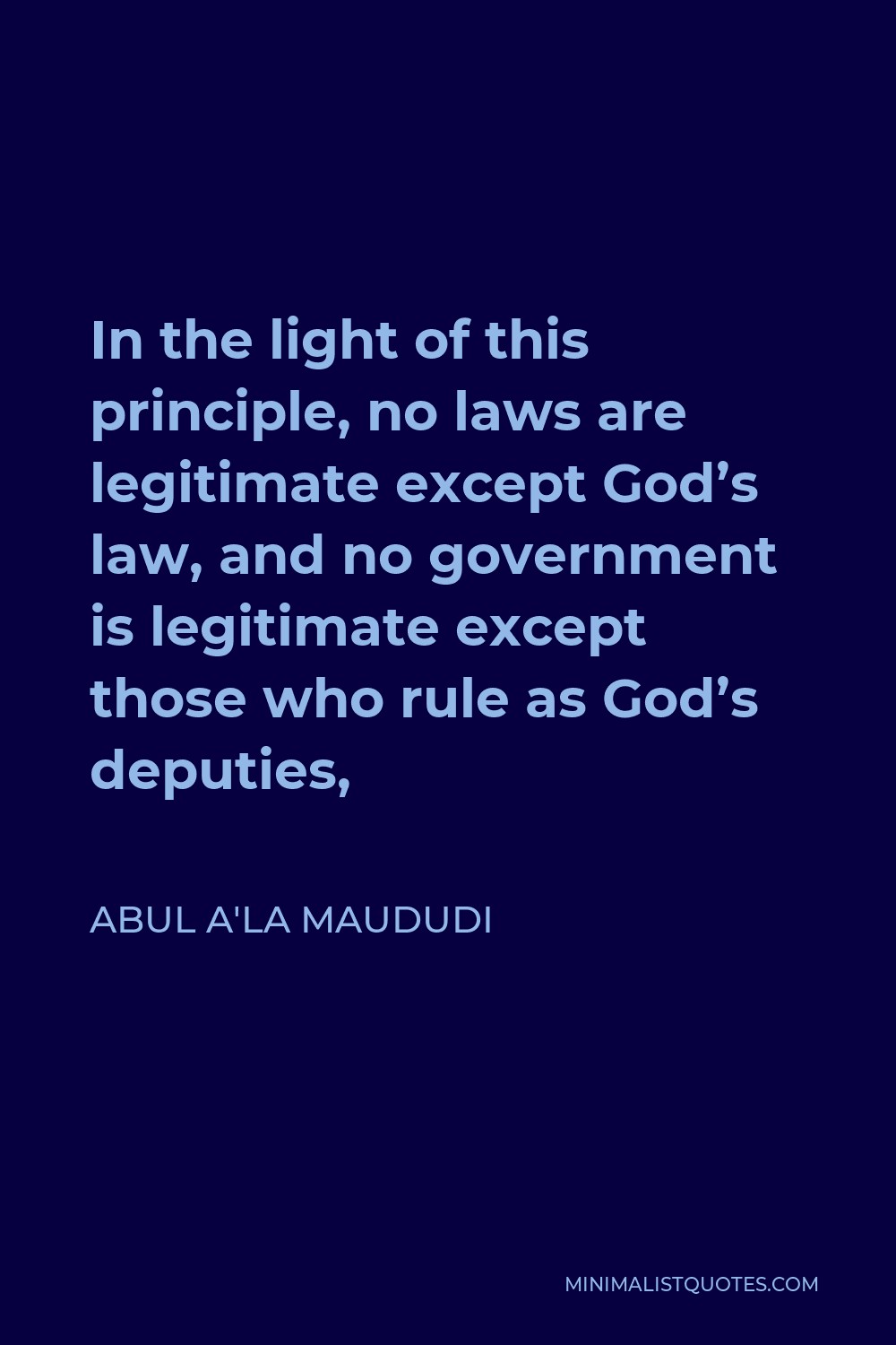 Abul A'la Maududi Quote - In the light of this principle, no laws are legitimate except God’s law, and no government is legitimate except those who rule as God’s deputies,