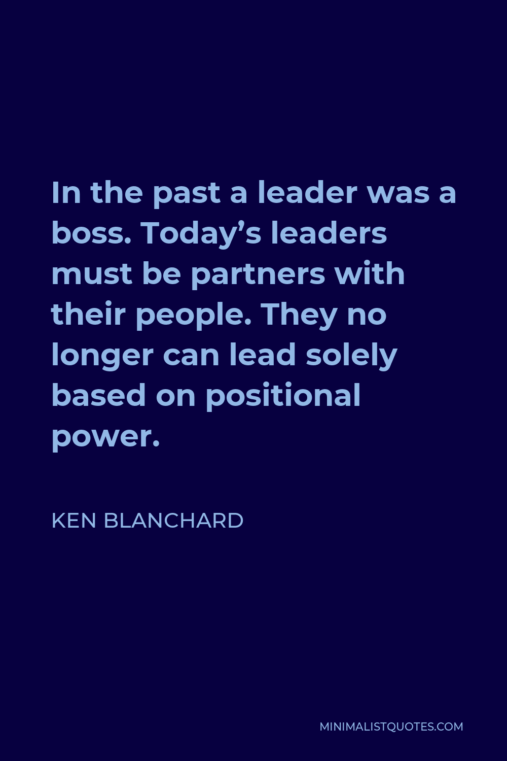 Ken Blanchard Quote - In the past a leader was a boss. Today’s leaders must be partners with their people. They no longer can lead solely based on positional power.