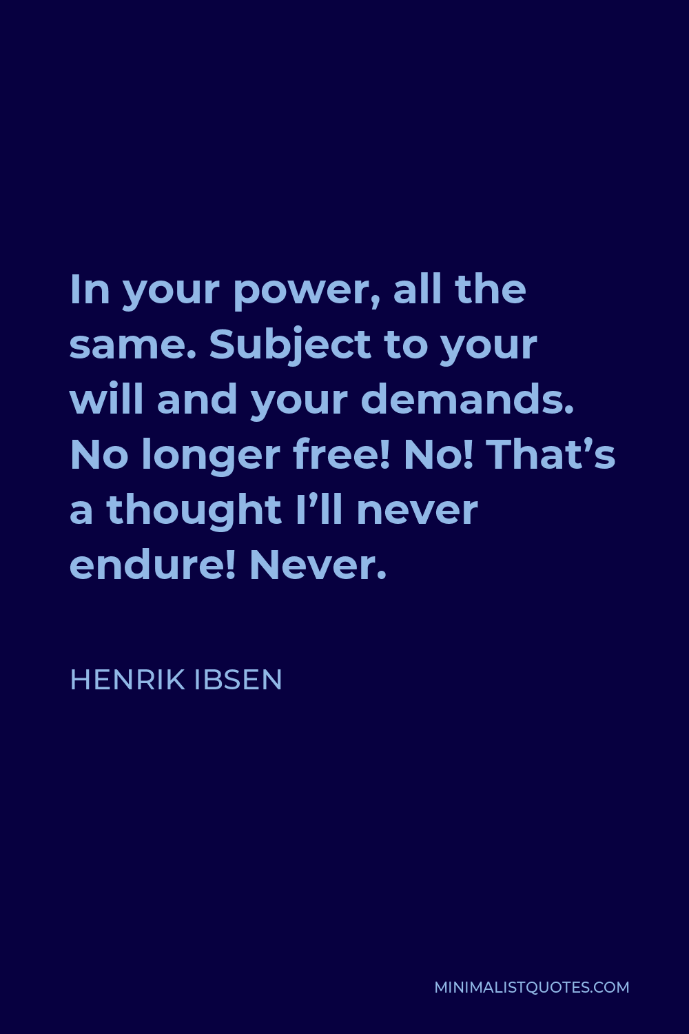 Henrik Ibsen Quote - In your power, all the same. Subject to your will and your demands. No longer free! No! That’s a thought I’ll never endure! Never.