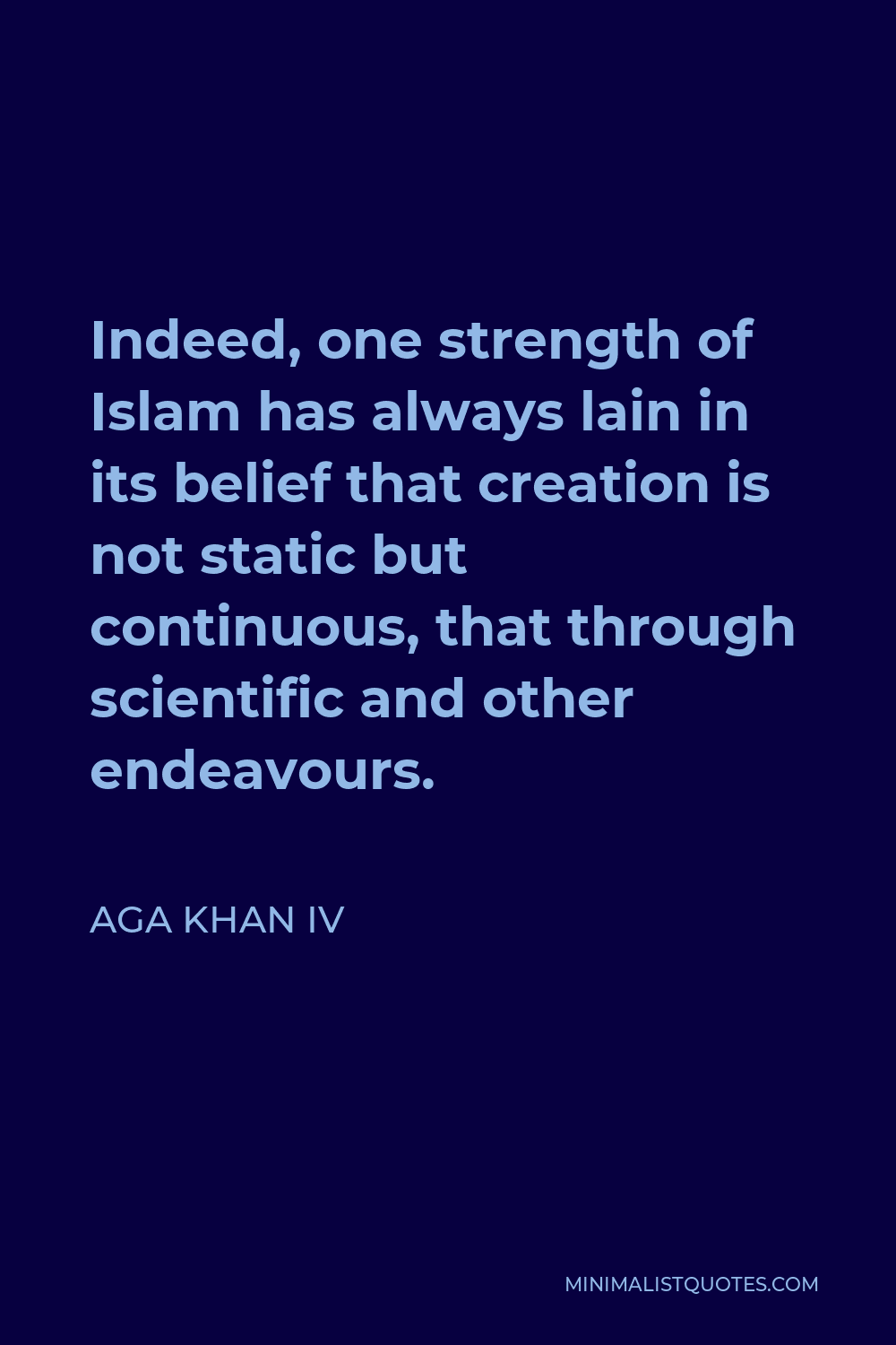 Aga Khan IV Quote - Indeed, one strength of Islam has always lain in its belief that creation is not static but continuous, that through scientific and other endeavours.