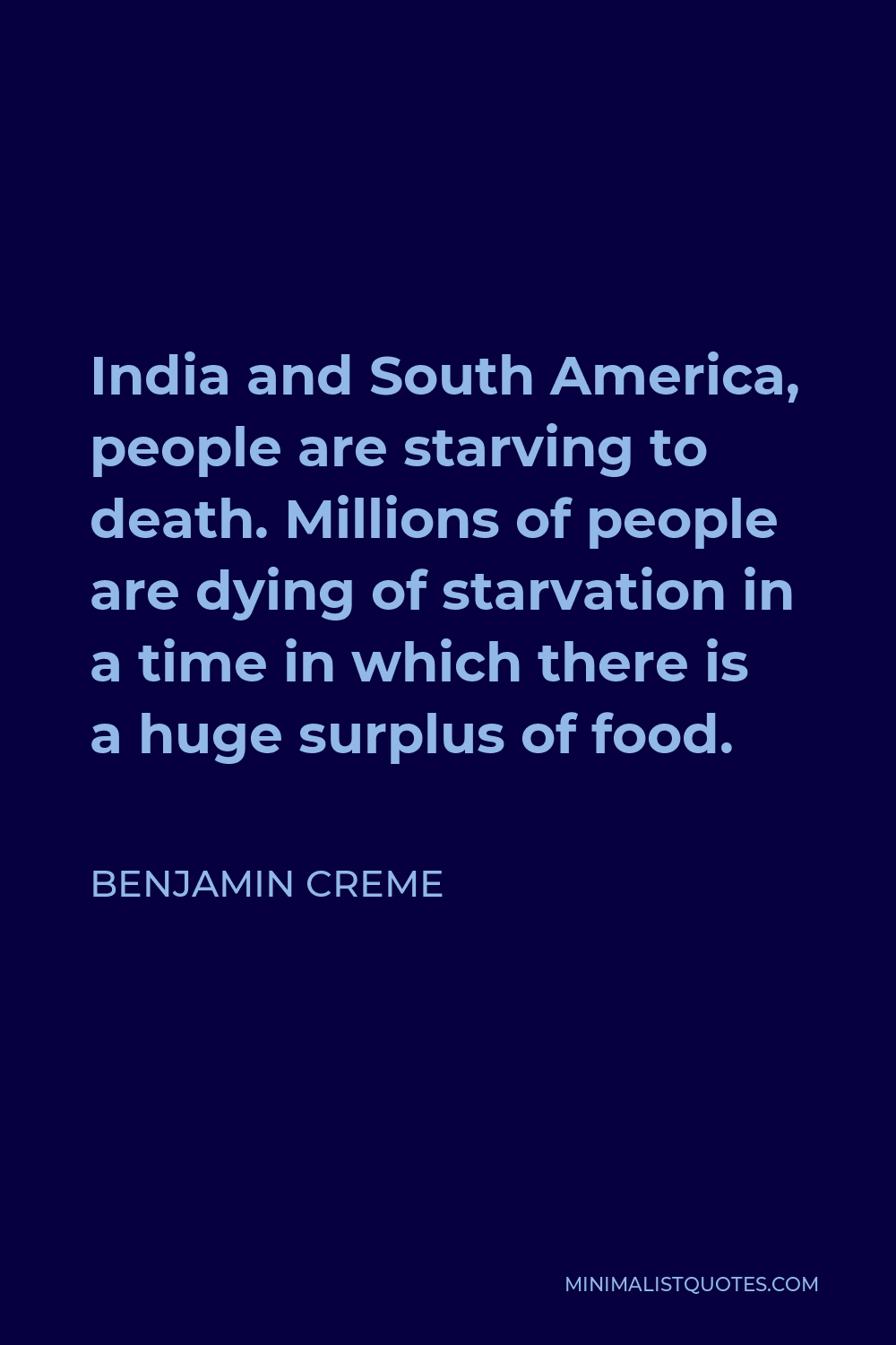 Benjamin Creme Quote - India and South America, people are starving to death. Millions of people are dying of starvation in a time in which there is a huge surplus of food.