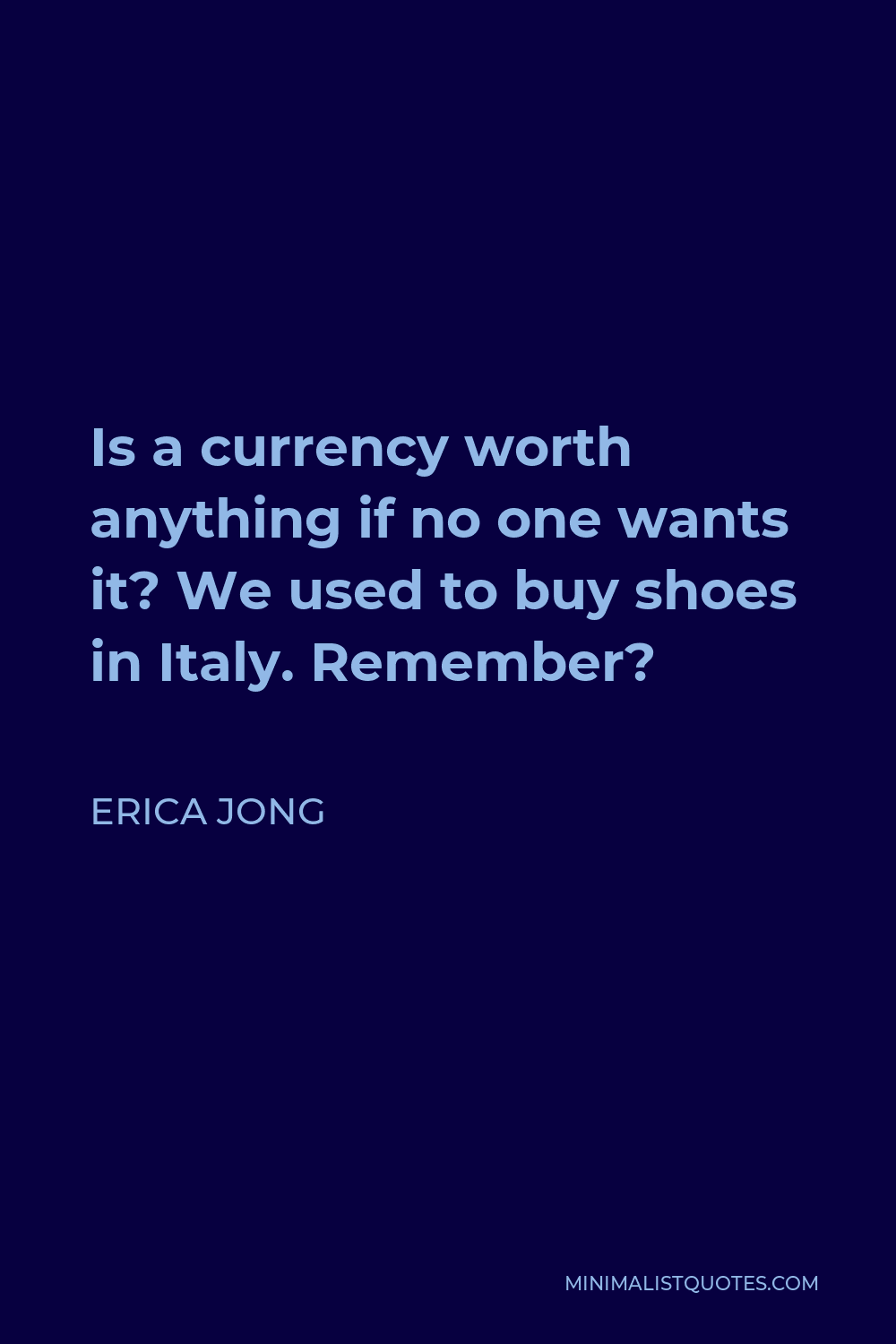 Erica Jong Quote - Is a currency worth anything if no one wants it? We used to buy shoes in Italy. Remember?