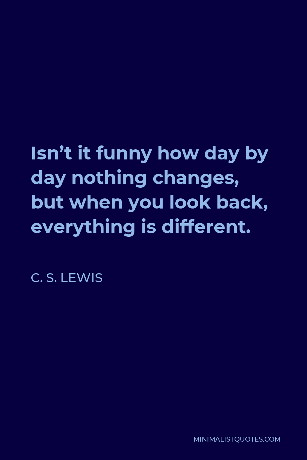 C. S. Lewis Quote - Isn’t it funny how day by day nothing changes, but when you look back, everything is different.