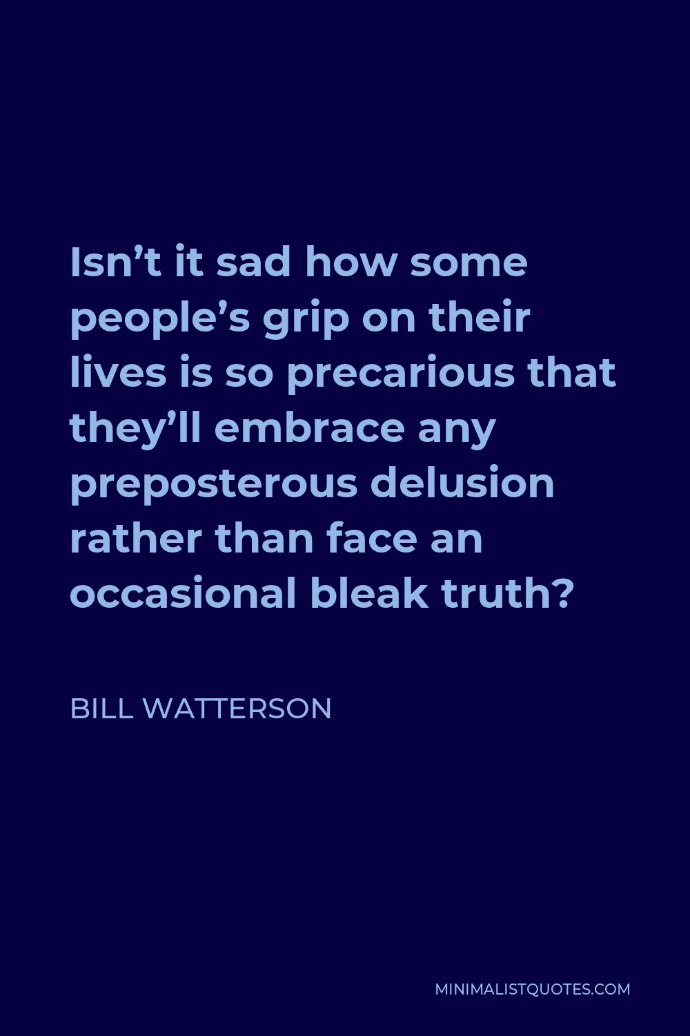 Bill Watterson Quote - Isn’t it sad how some people’s grip on their lives is so precarious that they’ll embrace any preposterous delusion rather than face an occasional bleak truth?