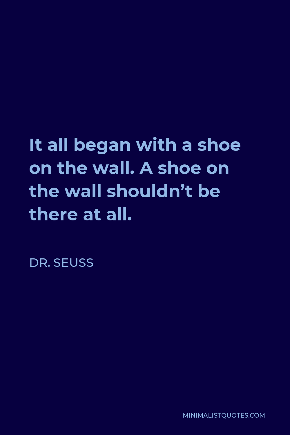 Dr. Seuss Quote - It all began with a shoe on the wall. A shoe on the wall shouldn’t be there at all.