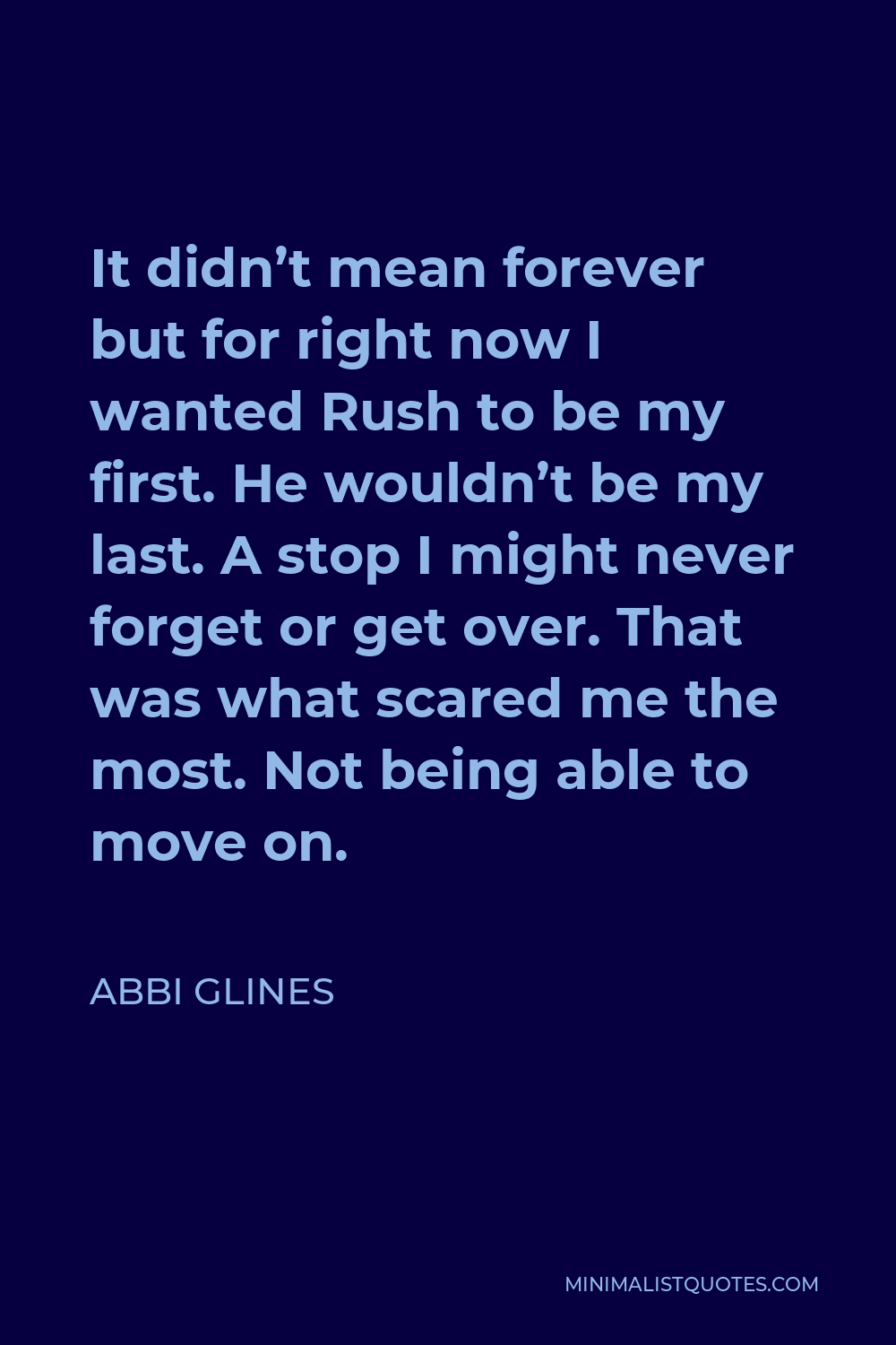 Abbi Glines Quote - It didn’t mean forever but for right now I wanted Rush to be my first. He wouldn’t be my last. A stop I might never forget or get over. That was what scared me the most. Not being able to move on.