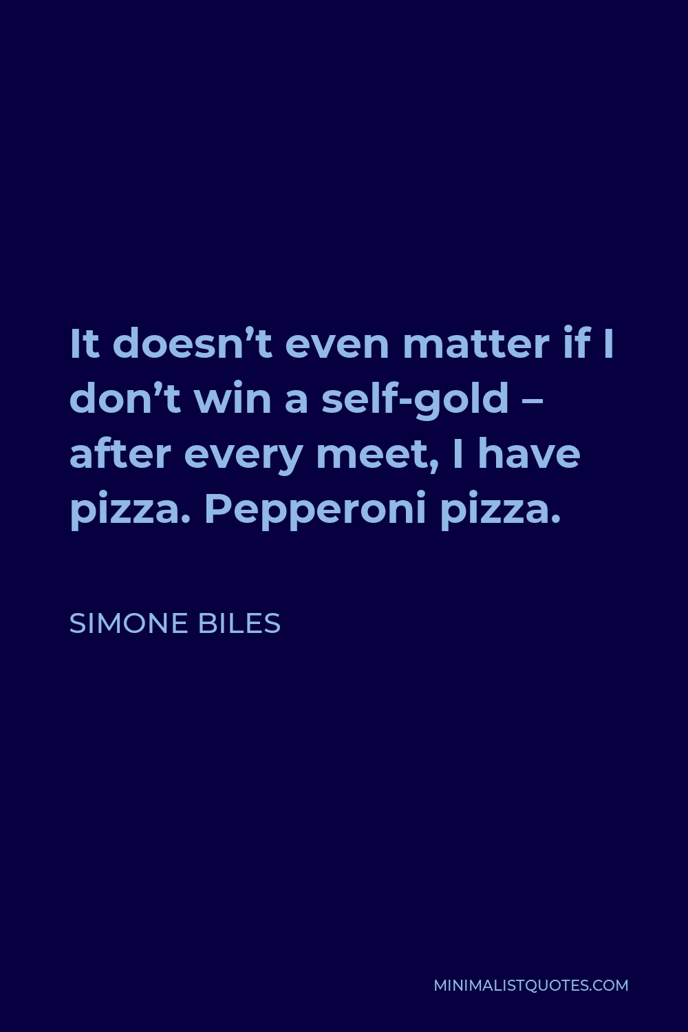 Simone Biles Quote - It doesn’t even matter if I don’t win a self-gold – after every meet, I have pizza. Pepperoni pizza.