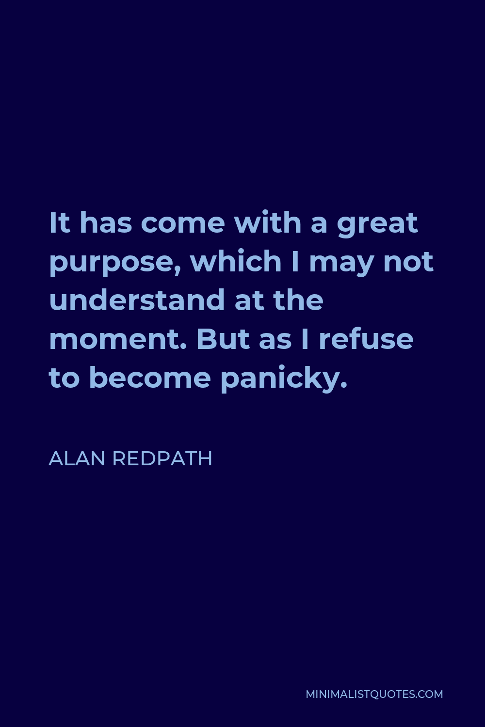 Alan Redpath Quote - It has come with a great purpose, which I may not understand at the moment. But as I refuse to become panicky.