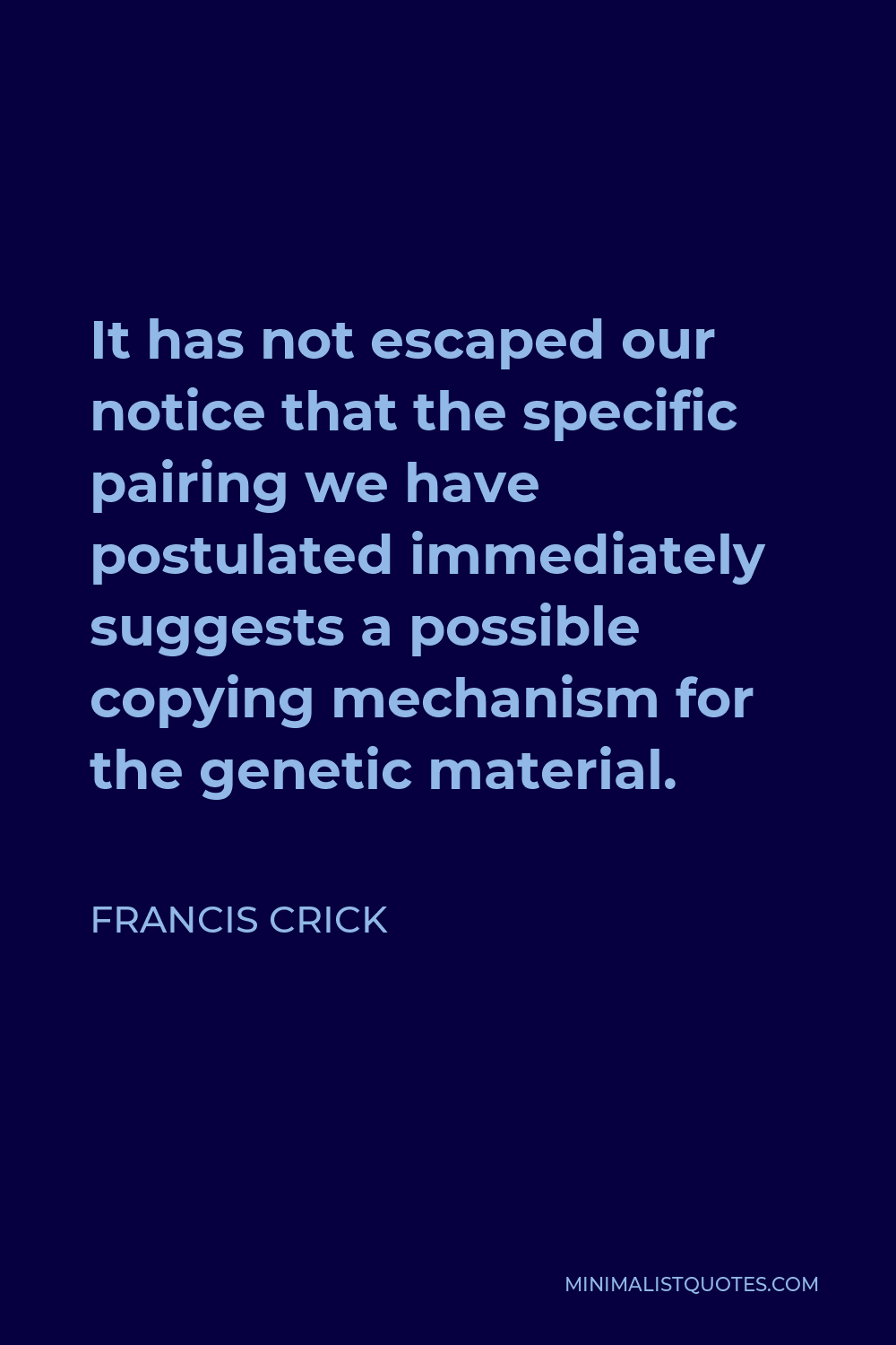 Francis Crick Quote - It has not escaped our notice that the specific pairing we have postulated immediately suggests a possible copying mechanism for the genetic material.
