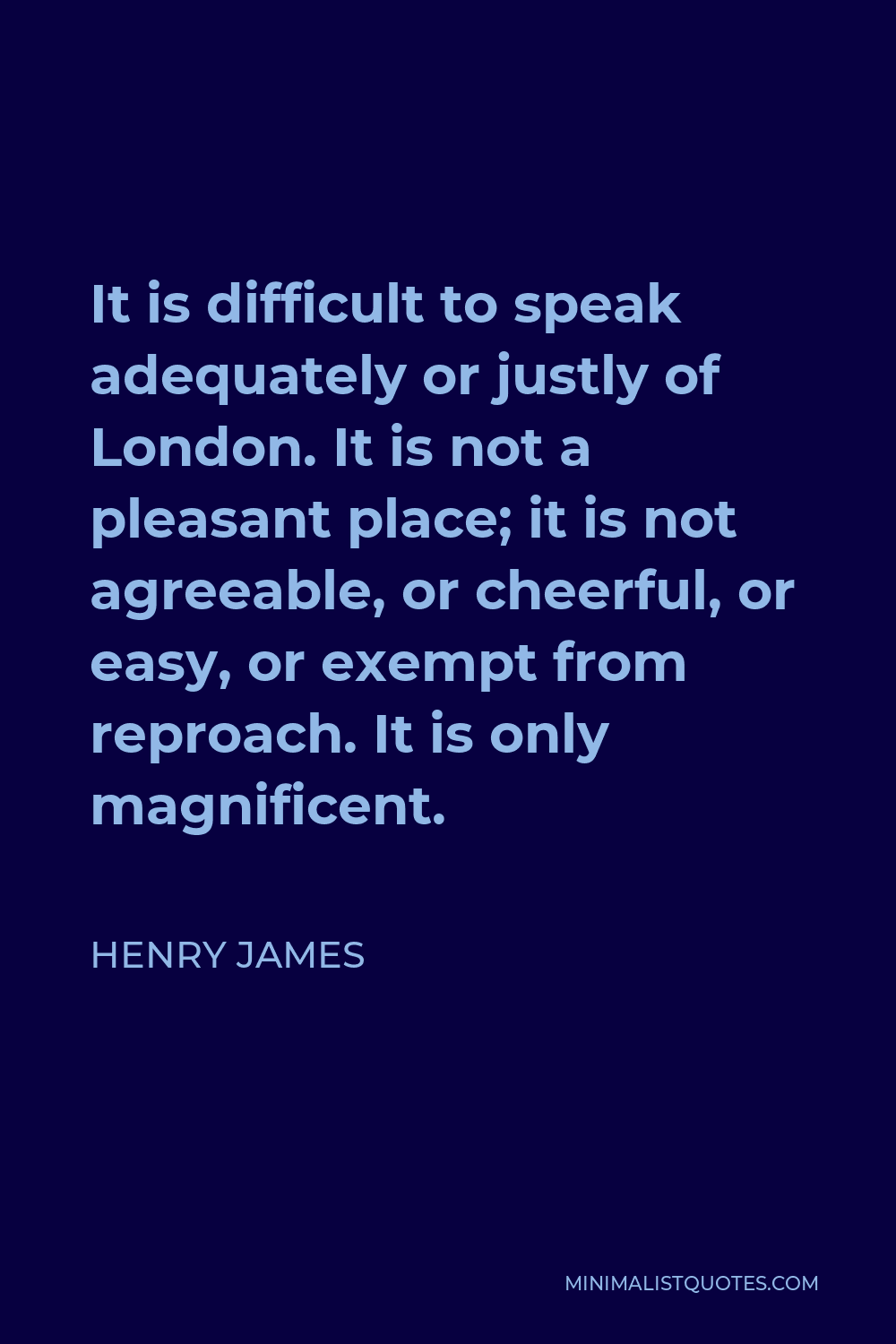 Henry James Quote - It is difficult to speak adequately or justly of London. It is not a pleasant place; it is not agreeable, or cheerful, or easy, or exempt from reproach. It is only magnificent.