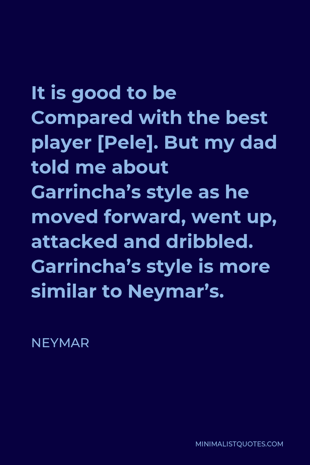 Neymar Quote - It is good to be Compared with the best player [Pele]. But my dad told me about Garrincha’s style as he moved forward, went up, attacked and dribbled. Garrincha’s style is more similar to Neymar’s.