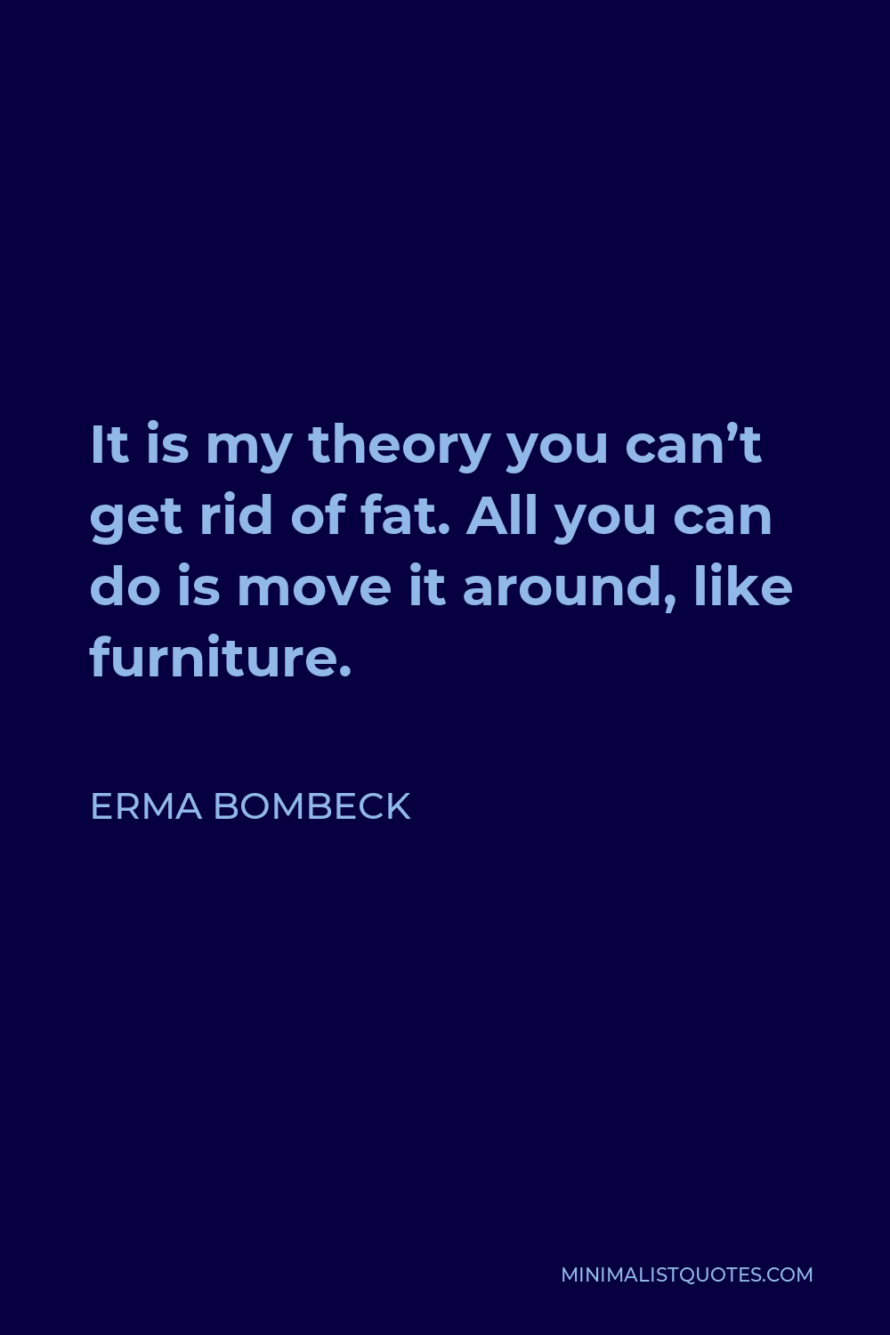 Erma Bombeck Quote - It is my theory you can’t get rid of fat. All you can do is move it around, like furniture.