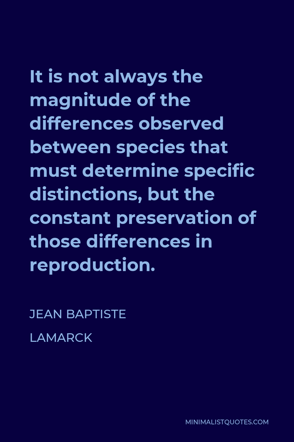 Jean Baptiste Lamarck Quote - It is not always the magnitude of the differences observed between species that must determine specific distinctions, but the constant preservation of those differences in reproduction.