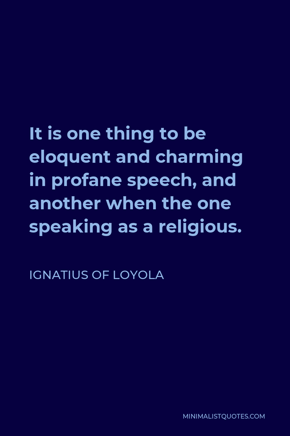 Ignatius of Loyola Quote - It is one thing to be eloquent and charming in profane speech, and another when the one speaking as a religious.