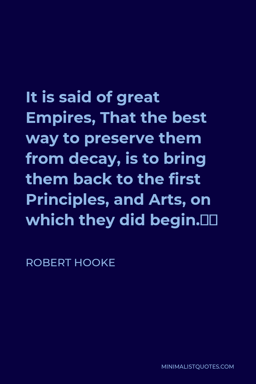 Robert Hooke Quote - It is said of great Empires, That the best way to preserve them from decay, is to bring them back to the first Principles, and Arts, on which they did begin.”