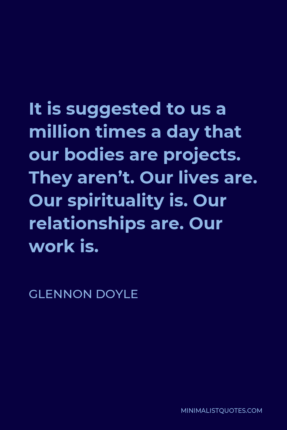 Glennon Doyle Quote - It is suggested to us a million times a day that our bodies are projects. They aren’t. Our lives are. Our spirituality is. Our relationships are. Our work is.