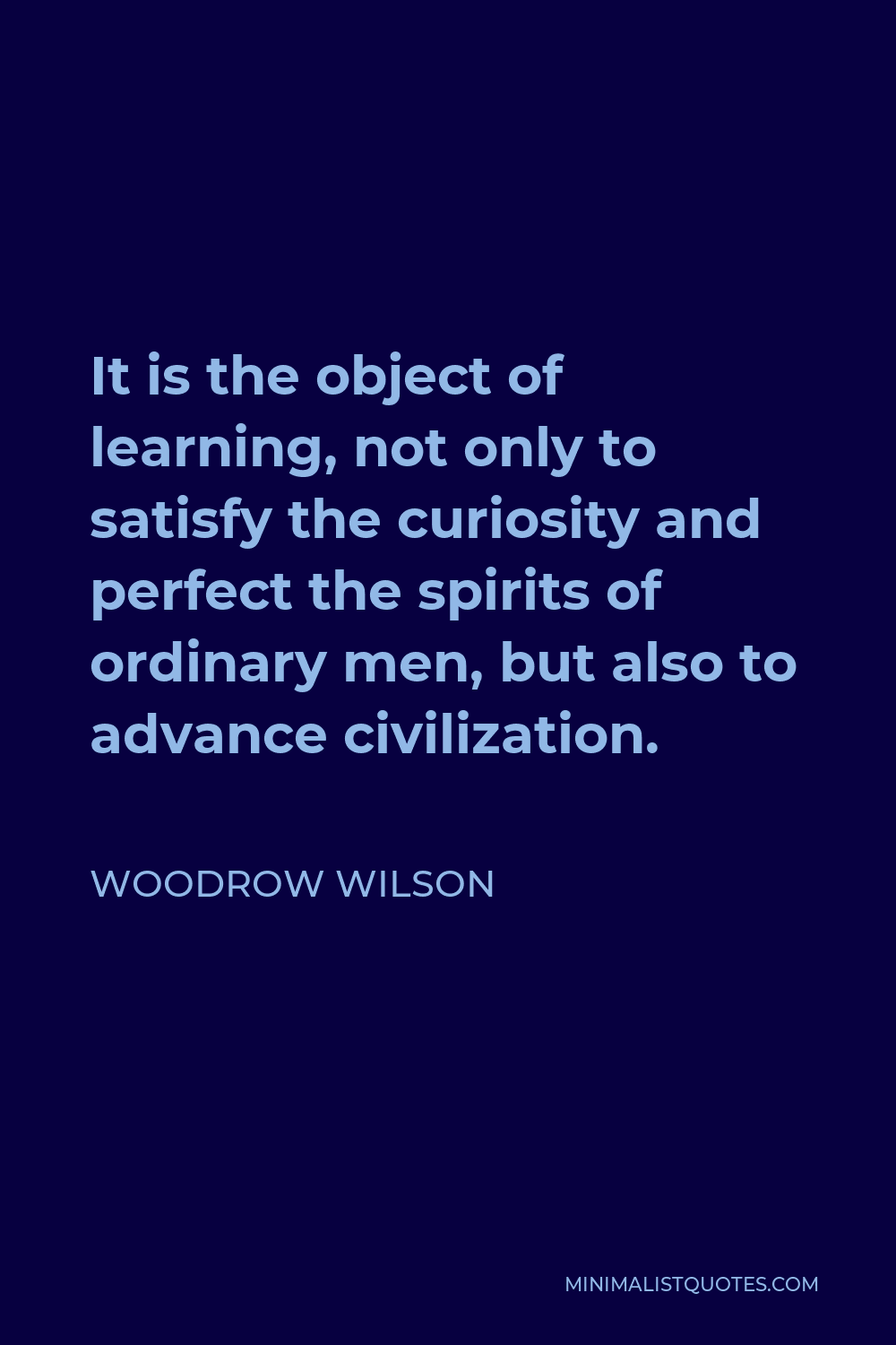 Woodrow Wilson Quote - It is the object of learning, not only to satisfy the curiosity and perfect the spirits of ordinary men, but also to advance civilization.