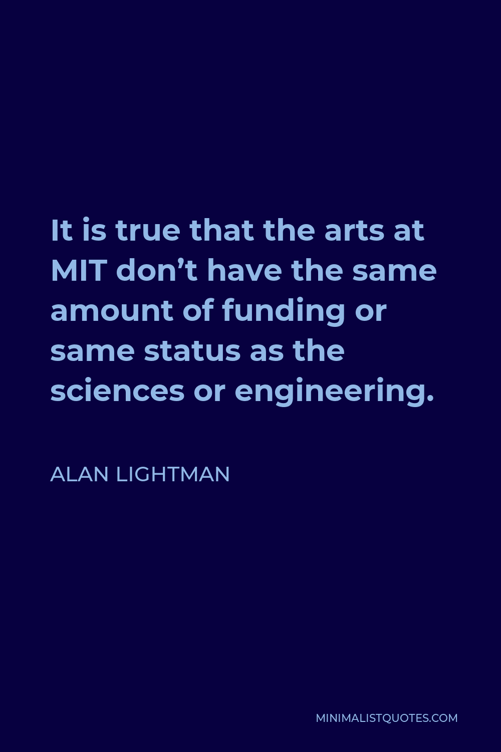 Alan Lightman Quote - It is true that the arts at MIT don’t have the same amount of funding or same status as the sciences or engineering.