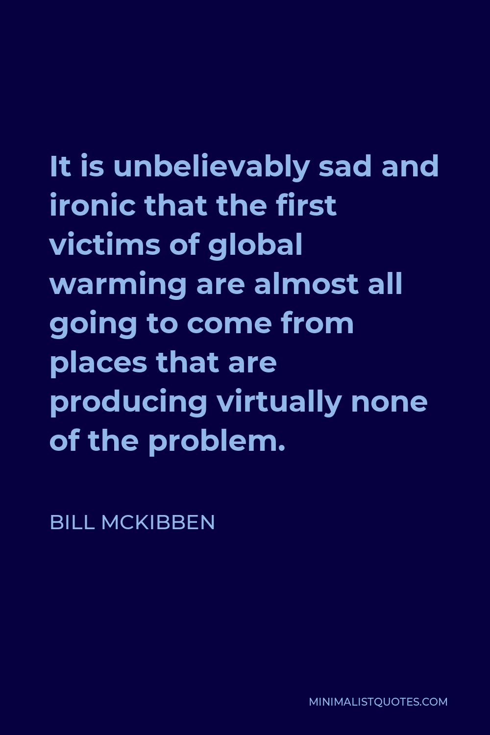 Bill McKibben Quote - It is unbelievably sad and ironic that the first victims of global warming are almost all going to come from places that are producing virtually none of the problem.