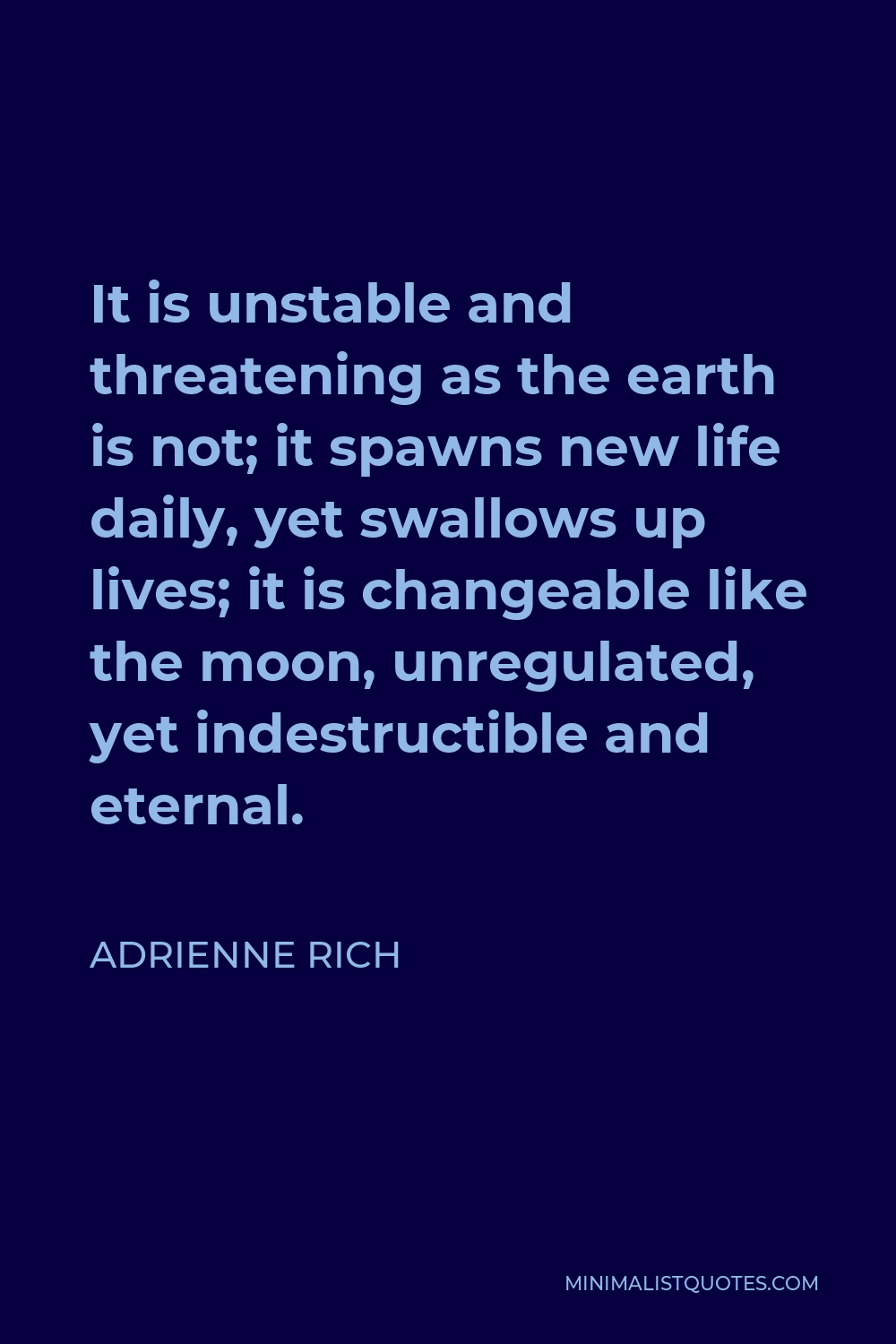 Adrienne Rich Quote - It is unstable and threatening as the earth is not; it spawns new life daily, yet swallows up lives; it is changeable like the moon, unregulated, yet indestructible and eternal.