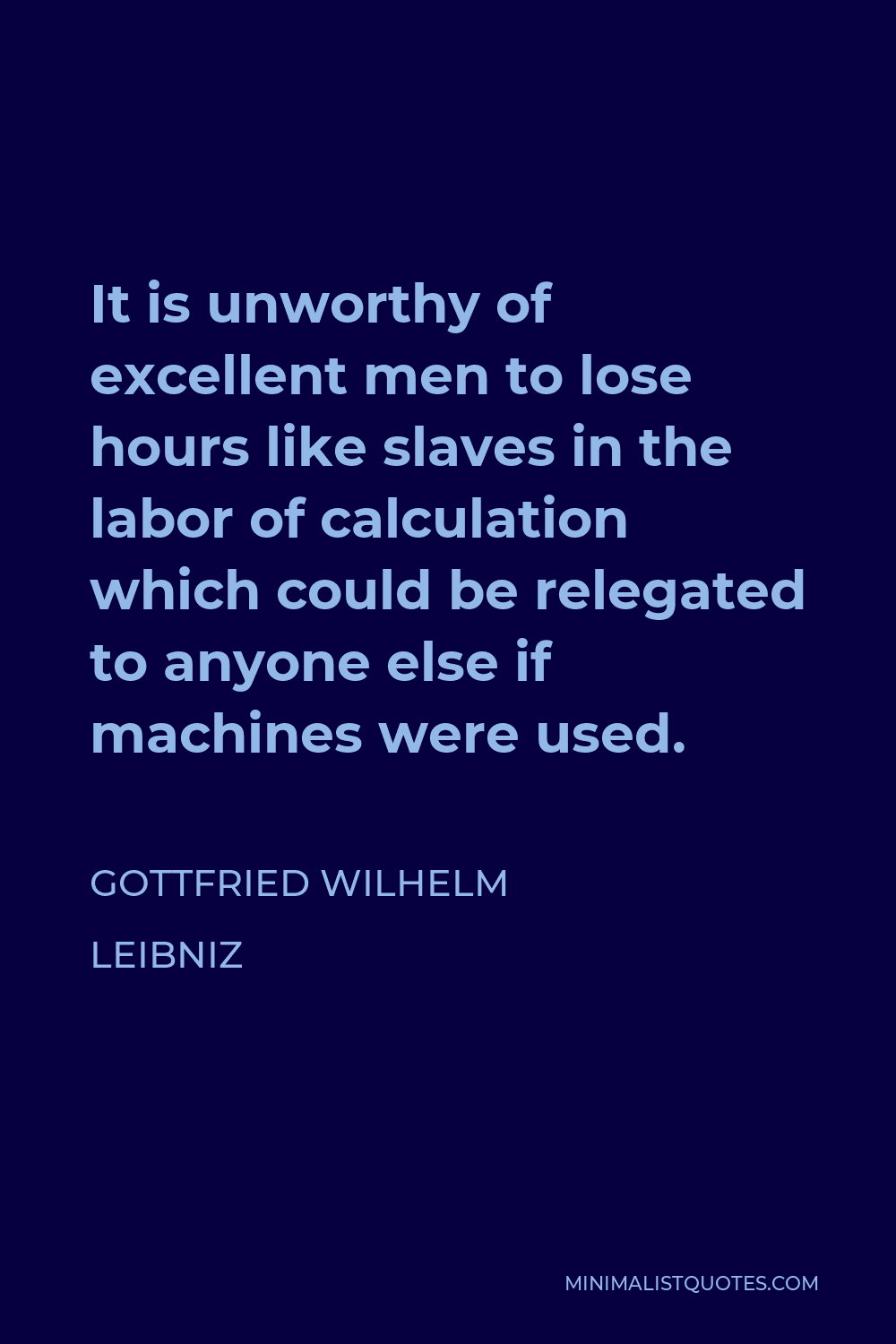Gottfried Wilhelm Leibniz Quote - It is unworthy of excellent men to lose hours like slaves in the labor of calculation which could be relegated to anyone else if machines were used.