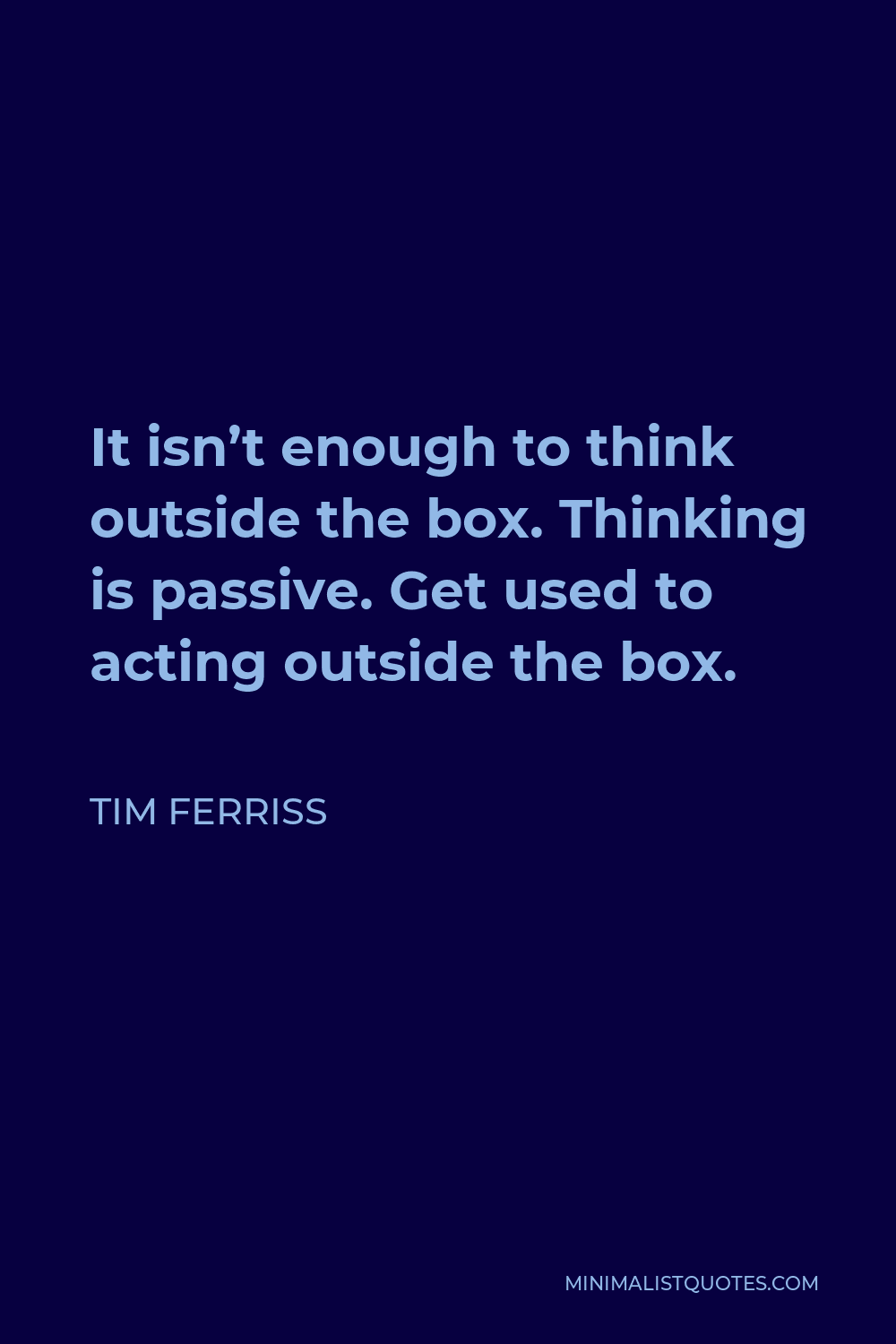 Tim Ferriss Quote - It isn’t enough to think outside the box. Thinking is passive. Get used to acting outside the box.