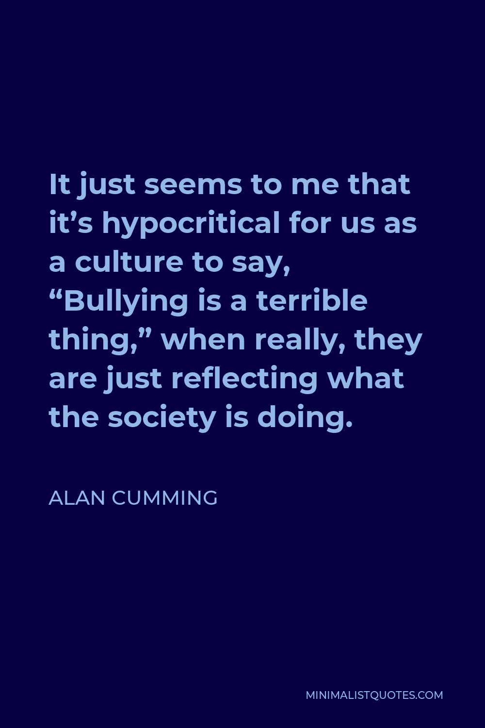 Alan Cumming Quote - It just seems to me that it’s hypocritical for us as a culture to say, “Bullying is a terrible thing,” when really, they are just reflecting what the society is doing.