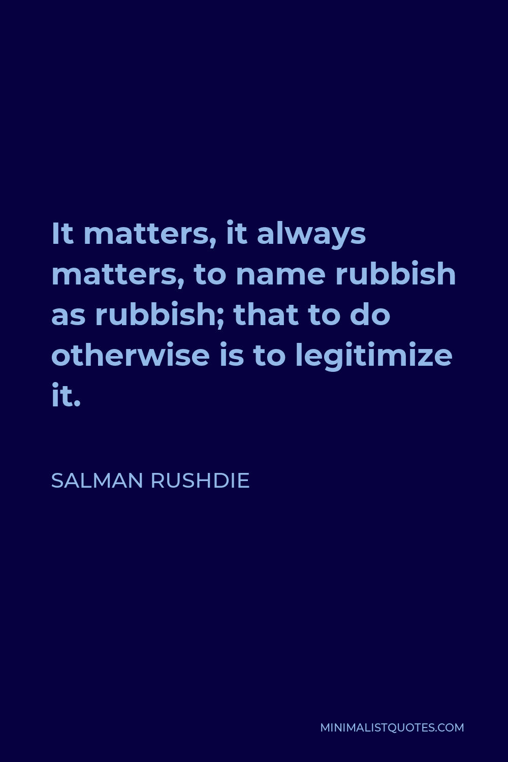 Salman Rushdie Quote - It matters, it always matters, to name rubbish as rubbish; that to do otherwise is to legitimize it.
