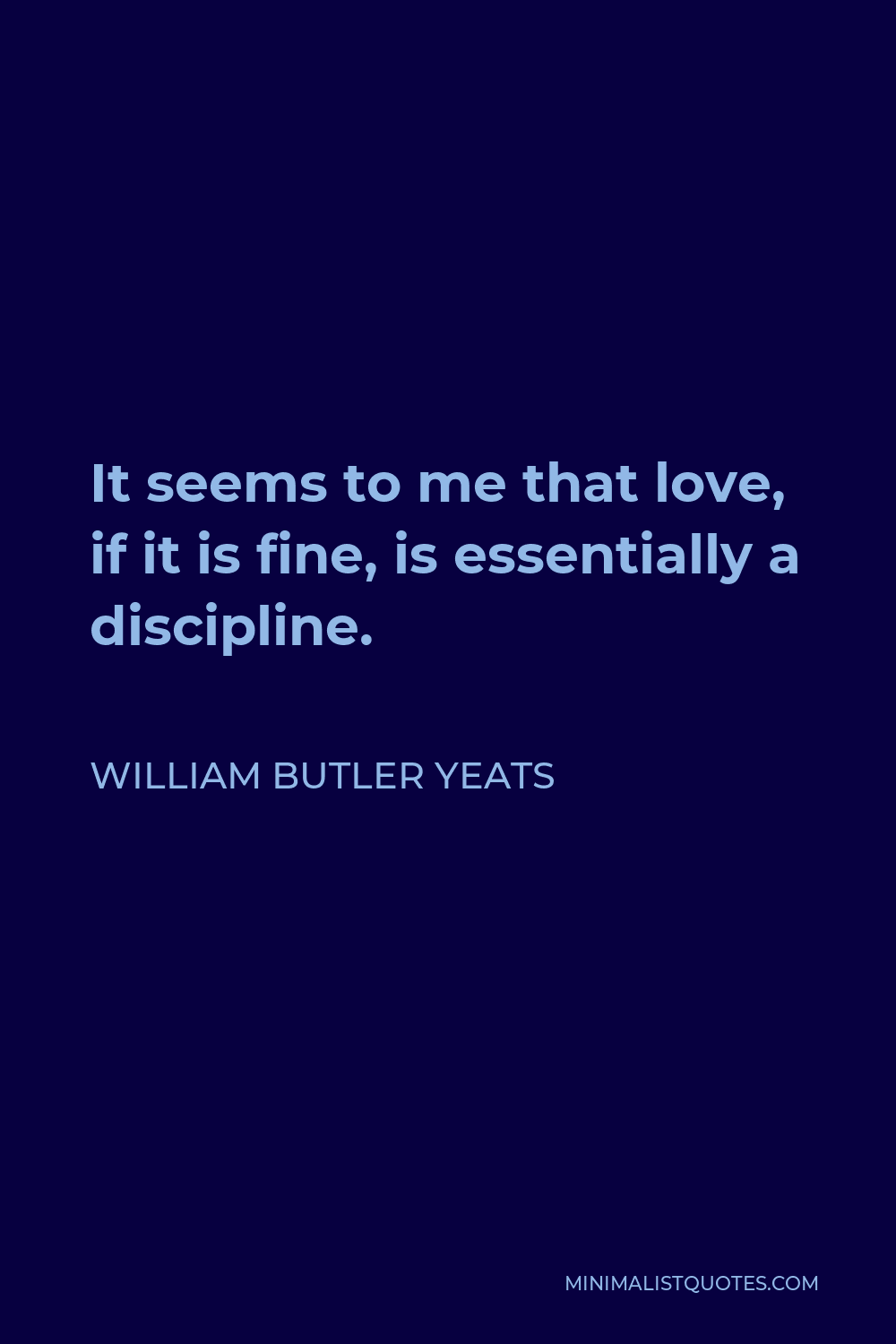 William Butler Yeats Quote - It seems to me that love, if it is fine, is essentially a discipline.