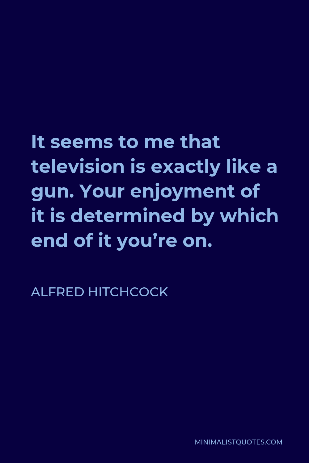 Alfred Hitchcock Quote - It seems to me that television is exactly like a gun. Your enjoyment of it is determined by which end of it you’re on.