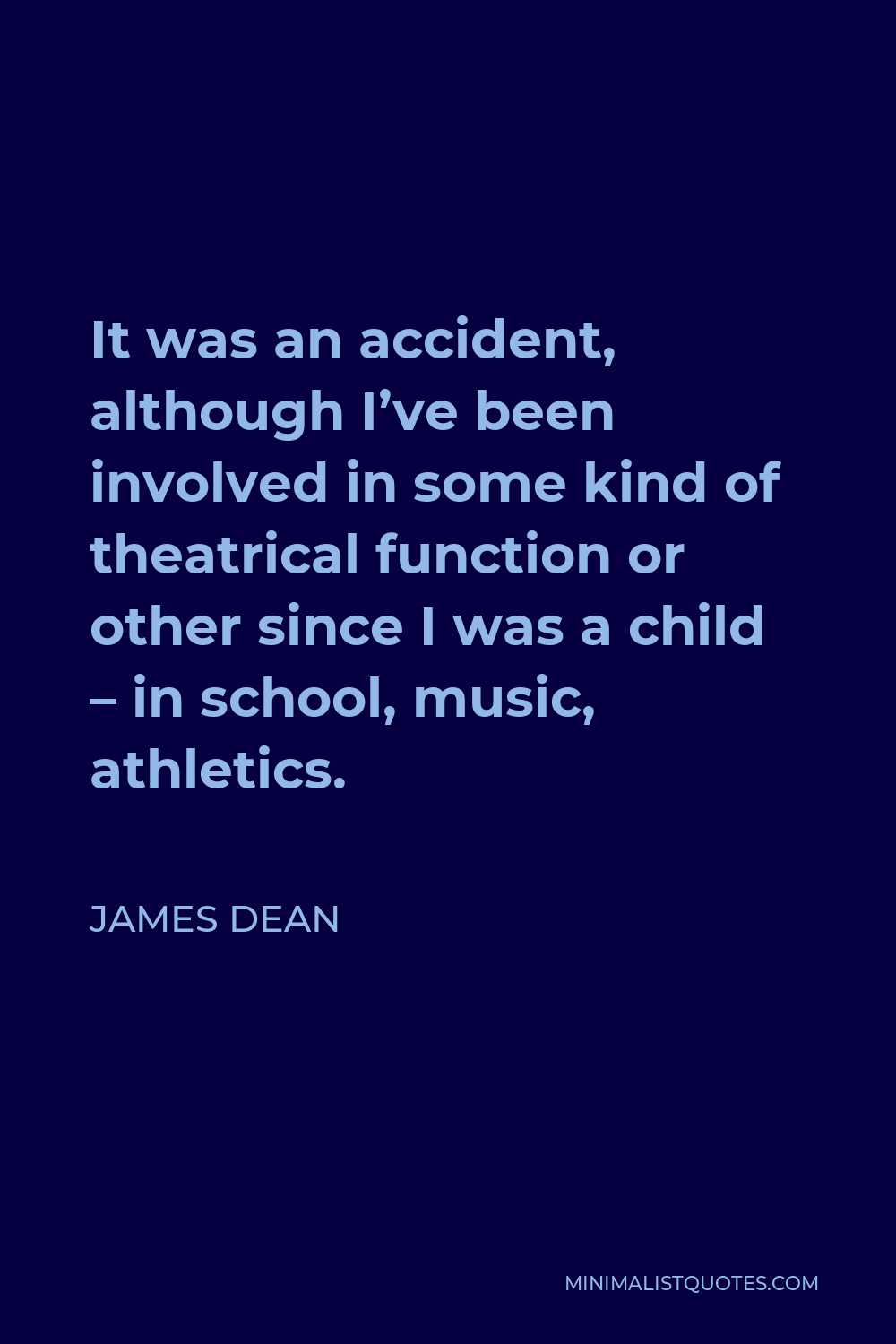 James Dean Quote - It was an accident, although I’ve been involved in some kind of theatrical function or other since I was a child – in school, music, athletics.
