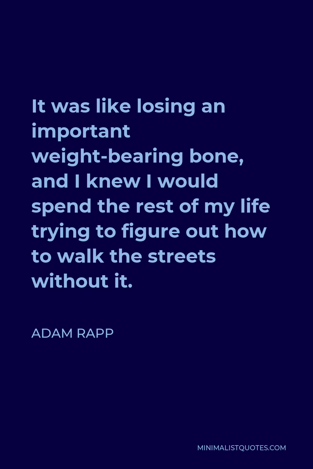 Adam Rapp Quote - It was like losing an important weight-bearing bone, and I knew I would spend the rest of my life trying to figure out how to walk the streets without it.
