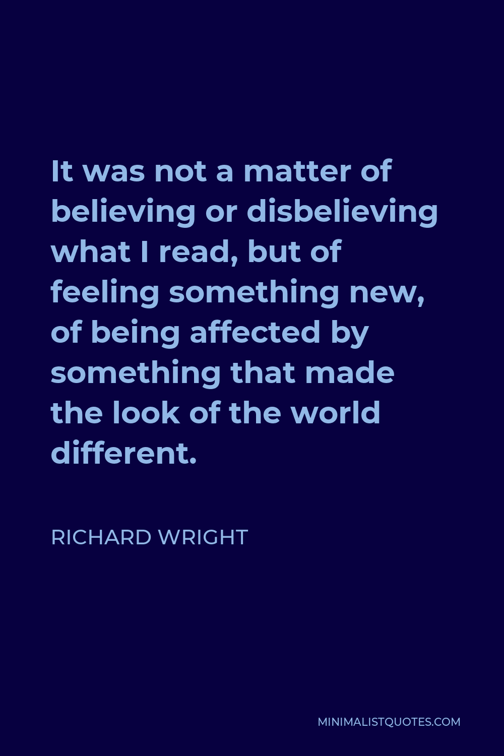 Richard Wright Quote - It was not a matter of believing or disbelieving what I read, but of feeling something new, of being affected by something that made the look of the world different.